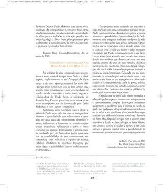 32-45-pacienteimpacientemodi:32-45-pacienteimpacientemodi.qxd

7/11/2007

Professor Doutor Paulo Meksenas com quem tive a
satisfação de compartilhar o produto final desta
atual comunicação e ainda o estímulo à recirculação
de idéias para as reflexões da educação popular em
saúde.Agradeço à Nita Freire principalmente pelo
acolhimento à nossa iniciativa de novo diálogo com
o professor e pensador Paulo Freire.
Ricardo Burg Ceccim.Porto Alegre, 26 de
maio de 2005.
Comentários e conclusão, por Ana
Maria Araújo Freire (Nita Freire)
Por se tratar de uma composição que se aproxima o mais possível do que dizia Paulo - e diria,
depois, explicitamente na sua Pedagogia da Esperança - e não uma reprodução textual dos anos 1980
- porque assim sendo não seria de meu direito legal
aprovar uma republicação e nem seria também de
minha alçada comentá-la - aceitei como esposa e
colaboradora de Paulo Freire, a solicitação de
Ricardo Burg Ceccim para fazer uma leitura desse
texto recomposto por ele (autorizado por Paulo
Meksenas) e tecer alguns comentários.
Realmente, sinto e constato como a obra e a
práxis de Paulo vem, cada dia mais - e mais profundamente -, contribuindo para aclarar temas e questões em várias áreas do conhecimento científico e,
assim, influenciar e incentivar as transformações
sociais necessárias. Valorizando o povo, o senso
comum e sua prática - tanto quanto o conhecimento produzido por ele. Paulo deles partiu para mostrar as possibilidades de nos construirmos, em
comunhão, com tolerância e espírito de justiça,
cidadãos solidários da sociedade brasileira, que
assim abriria a possibilidade fazer-se verdadeiramente democrática.

17:40

Page 14

Este pequeno texto recriando um encontro e
falas de Paulo com uma comunidade popular de São
Paulo e com outros/as educadores/as, prova a minha
afirmativa: a possibilidade das contribuições de Paulo
servirem para assegurar melhores condições de vida
para o povo brasileiro, para as suas camadas populares. Os que se preocupam com a área de saúde, com
o cuidado com a vida que todos e todas merecem
encontram em Paulo comunicação com o seu fazer.
Um de seus expert, sentindo isso, vivendo isso, entendendo isso resolveu que deveria procurar em meu
marido, através de uma de suas virtudes, dialeticamente posta em sua teoria, como uma tática pedagógica dar voz e vida às camadas populares: viverem a
paciência, impacientemente. Colocada em sua compreensão de educação por sua coerência entre o seu
sentir e o seu dizer, os que se engajam nas ciências do
cuidado e do tratamento da saúde do povo, política
e eticamente, evocam esta virtude colocando-a como
um direito dos pacientes dos serviços públicos de
saúde, o de tornarem-se impacientes.
Orgulho-me de que Paulo, como pensador e
educador político possa, mesmo com seus pequenos
e aparentemente simples bate-papos incentivar
quepensares e quefazeres para a política de saúde na
qual a sua pedagogia do oprimido ensina aos doutores da saúde e aos que fazem a burocracia do campo
sanitário que todos nós homens e mulheres devemos
ser Seres Mais.Orgulho-me que estes e aqueles estão
aliando-se a Paulo na busca de que os Seres Menos,
sem direito a comer, a estudar, a morar e a ter saúde
,devam e possam sonhar com a possibilidade de
tornarem-se, conscientemente, pacientes impacientes.
São Paulo, 1À de julho de 2005.
Ana Maria Araújo Freire (Nita)
Organizador: Ricardo Burg Ceccim, maio de 2005.

REFER¯NCIAS
CECCIM, Ricardo Burg. Saúde e doença:
uma reflexão para a educação da saúde.
In: MEYER, Dagmar E. Estermann (Org.).
Saúde e sexualidade na escola. 5. ed. Porto
Alegre: Mediação, 2006. p. 37-50.

FREIRE, Paulo. Pedagogia da esperança.12. ed. São Paulo: Paz e Terra, 2005.
MERHY, Emerson Elias. Os CAPS e seus
trabalhadores no olho do furacão anti-

45

manicomial: alegria e alívio como dispositivos analisadores. 2004.18p.Disponível
em:
<http://paginas.terra.br/saude/merhy>.

 
