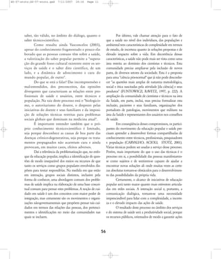 46-57-stotz:46-57-stotz.qxd

7/11/2007

18:16

Page 11

saber, tão válido, no âmbito do diálogo, quanto o
saber técnico-cientifico.
Como ressalta ainda Vasconcelos (2003),
apesar do conhecimento fragmentado e pouco elaborado que as pessoas comuns têm sobre a saúde,
a valorização do saber popular permite a "superação do grande fosso cultural existente entre os serviços de saúde e o saber dito científico, de um
lado, e a dinâmica de adoecimento e cura do
mundo popular, de outro".
Do que se está a falar? Das incompreensões e
mal-entendidos, dos preconceitos, das opiniões
divergentes que caracterizam as relações entre profissionais de saúde e usuários, entre técnicos e
população. Na raiz deste processo está o "biologicismo, o autoritarismo do doutor, o desprezo pelas
iniciativas do doente e seus familiares e da imposição de soluções técnicas restritas para problemas
sociais globais que dominam na medicina atual".
É importante entender também que o próprio conhecimento técnico-científico é limitado,
seja porque desconhece as causas de boa parte das
doenças crônico-degenerativas, seja porque os tratamentos propugnados não acarretam cura e ainda
provocam, em muitos casos, efeitos adversos.
Daí a relevância da problematização que, no enfoque da educação popular, implica a identificação de questões de modo inseparável dos meios ou recursos de que
tanto os serviços como grupos populares envolvidos dispõem para tentar respondê-las. Na medida em que estão
em interação, grupos sociais distintos, inclusive pela
forma de conhecer, uma abordagem comum dos problemas de saúde implica na elaboração de uma base conceitual comum para pensar estes problemas. A noção de cuidado em saúde é um dos conceitos com maior poder de
integração, mas certamente são os movimentos e organizações não-governamentais que propõem pensar tais cuidados em termos das relações das pessoas, dos pertencimentos e identificações no meio das comunidades nas
quais se incluem.

Por último, vale chamar atenção para o fato de
que a saúde no nível dos indivíduos, das populações e
ambiental tem características de complexidade em termos
de estudo, de incerteza quanto às soluções propostas e de
elevado impacto sobre a vida. Em decorrência dessas
características, a saúde não pode mais ser vista como uma
área restrita ao domínio dos cientistas e técnicos. Esta
comunidade precisa ampliar-se pela inclusão de novos
pares, de diversos setores da sociedade. Esta é a proposta
para uma "ciência pós-normal" que já não pode desconhecer "as questões mais amplas de natureza metodológica,
social e ética suscitadas pela atividade [da ciência] e seus
produtos" (FUNTOWICZ; RAVETZ, 1997, p. 222). A
ampliação da comunidade de cientistas e técnicos na área
da Saúde, em parte, inclui, mas precisa formalizar esta
inclusão, pacientes e seus familiares, organizações dos
portadores de patologias, movimentos que militam na
área da Saúde e representantes dos usuários nos conselhos
de saúde.
Em conseqüência desses compromissos, os participantes do movimento da educação popular e saúde precisam aprender a desenvolver formas compartilhadas de
conhecimento entre técnicos, profissionais, pesquisadores
e população (CARVALHO; ACIOLI; STOTZ, 2001).
Várias técnicas podem ser usadas a serviço desse processo.
Porém, mais importante do que o uso das técnicas é o
processo em si, a possibilidade das pessoas manifestaremse como sujeitos e de sentirem-se capazes de ajudar a
encontrar novas soluções ali onde muitas vezes as certezas absolutas tornam-se obstáculos para o desenvolvimento das possibilidades da própria vida.
Certamente, o alcance de iniciativas de educação
popular será tanto maior quanto mais estiverem articuladas em redes sociais. A interação social e, portanto, a
comunicação dialógica, tornam-se uma necessidade
imprescindível para lidar com a complexidade, a incerteza e o elevado impacto das ações de saúde.
O resultado deste processo no âmbito dos serviços
e do sistema de saúde será a produtividade social, porque
os recursos públicos, orientados de modo a garantir ações

56

 