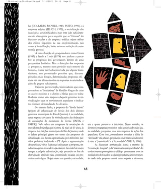 58-66-valla:58-66-valla.qxd

7/11/2007

18:10

Page 8

lar (COLLARES; MOYSES, 1985; PATTO, 1991) e à
empresa médica (ILLICH, 1975), a socialização das
suas idéias desmitificadoras não tem sido suficientemente abrangente para impedir que as "vítimas" do
fracasso escolar e da empresa médica sejam reféns
dos efeitos negativos da sua implementação, tais
como a humilhação, baixa estima e redução de autonomia pessoal.
A contribuição de pesquisadores como Costa
(1987) e Leeds & Leeds (1978) nos ajudam a perceber as propostas dos governantes dentro de uma
perspectiva histórica. Mas a detecção das respostas
às propostas, mesmo num período mais remoto da
historia, é uma tarefa desenvolvida por alguns historiadores, nos permitindo perceber que, durante
períodos mais longos, determinadas propostas oficiais são em última instância respostas às reivindicações de grupos subalternos.
Existem, por exemplo, historiadores que compreendem as "iniciativas" de Getúlio Vargas de criar
o salário mínimo e o direito a férias para os trabalhadores como uma resposta daquele governo às reivindicações que os movimentos populares e sindicatos vinham demandando há décadas.
Na mesma linha, a proposta do "favela bairro"
(projeto de urbanização de favelas dos dois últimos
governos municipais do Rio de Janeiro) é, na realidade,
uma resposta aos anos de reivindicações das federações
de associações de moradores de favelas (FAFEG e
FAFERJ). Valla relata um congresso de associações de
moradores de favelas que ocorreu há mais de 15 anos, às
vésperas das eleições municipais do Rio de Janeiro, onde
o debate principal girava em torno das propostas de
urbanização das favelas apresentadas por diferentes partidos políticos, incluindo o PT. Após a argumentação
dos partidos, várias lideranças criticaram a proposta, ressaltando que os moradores já estavam fazendo há muito
tempo a própria urbanização, seja puxando os fios de
eletricidade, abrindo ruas, construindo escadas ou providenciando água. O que estava em questão, na verdade,

era a quem pertencia a iniciativa. Nesse sentido, os
diversos programas propostos pelas autoridades não são,
na realidade, propostas, mas sim respostas às ações dos
populares. Com isso, pretendemos ressaltar a idéia de
"atividade" das classes populares onde tradicionalmente
é vista a "passividade" e a "ociosidade" (VALLA, 1986).
As discussões apresentadas acima a respeito da
"construção desigual" e da "construção compartilhada" do
conhecimento pressupõem o diálogo permanente entre os
mediadores do Estado e as classes populares, um movimento onde toda proposta antevê uma resposta e vice-versa,

65

 