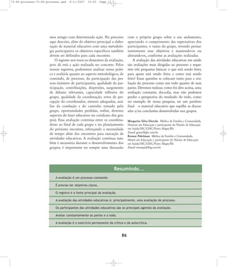 75-86-processo:75-86-processo.qxd

8/11/2007

15:05

Page 12

mos atingir com determinada ação. No processo
aqui descrito, além do objetivo principal a elaboração de material educativo com uma metodologia participativa os objetivos específicos também
devem ser definidos para cada encontro.
O registro nos trará os elementos da avaliação,
pois ali está a ação realizada no concreto. Pelos
nossos registros, poderemos analisar nossa prática e avaliá-la quanto ao aspecto metodológico, de
conteúdo, de processo, da participação das pessoas (número de participantes, qualidade da participação, contribuições, dispersões, surgimento
de debates relevantes, capacidade reflexiva do
grupo, qualidade da coordenação, erros de percepção do coordenador, sínteses adequadas, análise da condução e do caminho tomado pelo
grupo, oportunidades perdidas, enfim, diversos
aspectos do fazer educativo no cotidiano dos grupos). Essa avaliação continua entre os coordenadores ao final de cada grupo e no planejamento
do próximo encontro, reforçando a necessidade
de tempo além dos encontros para execução de
atividades educativas. A avaliação contínua também é necessária durante o desenvolvimento dos
grupos; é importante ter sempre uma discussão

com o próprio grupo sobre o seu andamento,
apreciando o cumprimento das expectativas dos
participantes, o rumo do grupo, revendo permanentemente seus objetivos e mantendo-os ou
alterando-os, conforme as avaliações realizadas.
A avaliação das atividades educativas em saúde
são avaliações mais dirigidas ao processo e requerem três perguntas básicas: o que está sendo feito;
para quem está sendo feito; e como está sendo
feito? Essas questões se colocam tanto para a avaliação do processo como um todo quanto de suas
partes. Devemos realizar, como foi dito acima, uma
avaliação constante, dia-a-dia, mas não podemos
perder a perspectiva do resultado do todo, como
no exemplo de nossa pesquisa, ter um produto
final o material educativo que espelhe as discussões e/ou conclusões desenvolvidas nos grupos.
Margarita Silva Diercks Médica de Família e Comunidade,
Doutora em Educação e participante do Núcleo de Educação
em Saúde/SSC/GHC/Porto Alegre/RS.
Email: gesssc@ghc.com.br
Renata Pekelman Médica de Família e Comunidade,
Mestre em Educação e participante do Núcleo de Educação
em Saúde/SSC/GHC/Porto Alegre/RS.
Email: renatapek@ig.com.br

Resumindo...
A avaliação é um processo constante.
É preciso ter objetivos claros.
O registro é a fonte principal da avaliação.
A avaliação das atividades educativas é, principalmente, uma avaliação de processo.
Os participantes das atividades educativas são os principais agentes da avaliação.
Avaliar constantemente as partes e o todo.
A avaliação é o exercício permanente da crítica e da autocrítica.

86

 