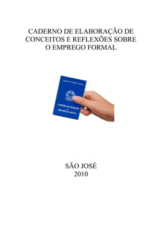 CADERNO DE ELABORAÇÃO DE
CONCEITOS E REFLEXÕES SOBRE
     O EMPREGO FORMAL




         SÃO JOSÉ
           2010
 