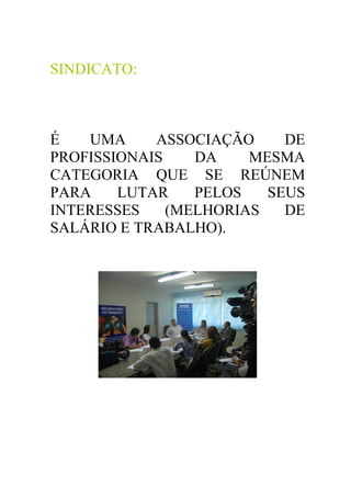 SINDICATO:



É   UMA     ASSOCIAÇÃO     DE
PROFISSIONAIS    DA    MESMA
CATEGORIA QUE SE REÚNEM
PARA    LUTAR    PELOS   SEUS
INTERESSES    (MELHORIAS   DE
SALÁRIO E TRABALHO).
 