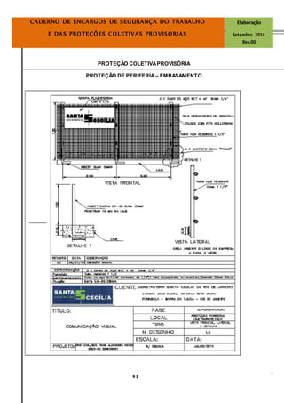 Página
41
CADERNO DE ENCARGOS DE SEGURANÇA DO TRABALHO Elaboração
E DAS PROTEÇÕES COLETIVAS PROVISÓRIAS Setembro 2014
Rev.00
PROTEÇÃO COLETIVAPROVISÓRIA
PROTEÇÃO DE PERIFERIA – EMBASAMENTO
 