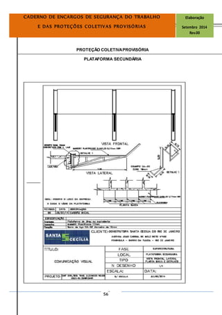 Página
56
CADERNO DE ENCARGOS DE SEGURANÇA DO TRABALHO Elaboração
E DAS PROTEÇÕES COLETIVAS PROVISÓRIAS Setembro 2014
Rev.00
PROTEÇÃO COLETIVAPROVISÓRIA
PLATAFORMA SECUNDÁRIA
 