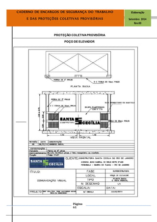 Página
61
CADERNO DE ENCARGOS DE SEGURANÇA DO TRABALHO Elaboração
E DAS PROTEÇÕES COLETIVAS PROVISÓRIAS Setembro 2014
Rev.00
PROTEÇÃO COLETIVAPROVISÓRIA
POÇO DE ELEVADOR
 