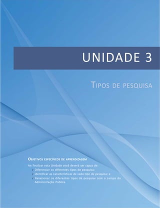 UNIDADE 3
TIPOS DE PESQUISA
OBJETIVOS ESPECÍFICOS DE APRENDIZAGEM
Ao finalizar esta Unidade você deverá ser capaz de:
f Diferenciar os diferentes tipos de pesquisa;
f Identificar as características de cada tipo de pesquisa; e
f Relacionar os diferentes tipos de pesquisa com o campo da
Administração Pública.
 
