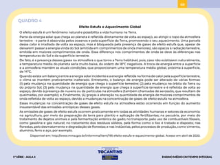 68
QUADRO 4
Efeito Estufa e Aquecimento Global
O efeito estufa é um fenômeno natural e possibilita a vida humana na Terra.
Parte da energia solar que chega ao planeta é refletida diretamente de volta ao espaço, ao atingir o topo da atmosfera
terrestre - e parte é absorvida pelos oceanos e pela superfície da Terra, promovendo o seu aquecimento. Uma parcela
desse calor é irradiada de volta ao espaço, mas é bloqueada pela presença de gases de efeito estufa que, apesar de
deixarem passar a energia vinda do Sol (emitida em comprimentos de onda menores), são opacos à radiação terrestre,
emitida em maiores comprimentos de onda. Essa diferença nos comprimentos de onda se deve às diferenças nas
temperaturas do Sol e da superfície terrestre.
De fato, é a presença desses gases na atmosfera o que torna a Terra habitável, pois, caso não existissem naturalmente,
a temperatura média do planeta seria muito baixa, da ordem de 18ºC negativos. A troca de energia entre a superfície
e a atmosfera mantém as atuais condições, que proporcionam uma temperatura média global, próxima à superfície,
de 14ºC.
Quando existe um balanço entre a energia solar incidente e a energia refletida na forma de calor pela superfície terrestre,
o clima se mantém praticamente inalterado. Entretanto, o balanço de energia pode ser alterado de várias formas:
(1) pela mudança na quantidade de energia que chega à superfície terrestre; (2) pela mudança na órbita da Terra ou
do próprio Sol; (3) pela mudança na quantidade de energia que chega à superfície terrestre e é refletida de volta ao
espaço, devido à presença de nuvens ou de partículas na atmosfera (também chamadas de aerossóis, que resultam de
queimadas, por exemplo); e, finalmente, (4) graças à alteração na quantidade de energia de maiores comprimentos de
onda refletida de volta ao espaço, devido a mudanças na concentração de gases de efeito estufa na atmosfera.
Essas mudanças na concentração de gases de efeito estufa na atmosfera estão ocorrendo em função do aumento
insustentável das emissões antrópicas desses gases.
As emissões de gases de efeito estufa ocorrem praticamente em todas as atividades humanas e setores da economia:
na agricultura, por meio da preparação da terra para plantio e aplicação de fertilizantes; na pecuária, por meio do
tratamento de dejetos animais e pela fermentação entérica do gado; no transporte, pelo uso de combustíveis fósseis,
como gasolina e gás natural; no tratamento dos resíduos sólidos, pela forma como o lixo é tratado e disposto; nas
florestas, pelo desmatamento e degradação de florestas; e nas indústrias, pelos processos de produção, como cimento,
alumínio, ferro e aço, por exemplo.
Disponível em: http://www.mma.gov.br/informma/item/195-efeito-estufa-e-aquecimento-global. Acesso em abril de 2020.
1ª SÉRIE - AULA 4 ENSINO MÉDIO EM TEMPO INTEGRAL
BAIXAR
ACESSAR
 