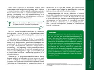 UnidadeI–Censo:fonteindispensávelparaestabelecerpolíticaspúblicas
33
UnidadeII–ConhecendooCensoEscolar
33
Como vimos na Unidade I, as informações coletadas pelos
censos devem servir ao interesse de todos. Nesta Unidade,
vamos juntos conhecer a história do Censo Escolar, seus obje-
tivos, as pessoas envolvidas na sua realização e suas responsa-
bilidades. Para entender o processo histórico de realização do
Censo Escolar nacional, vamos voltar ao passado, precisamen-
te, ao ano de 1931. Acompanhe conosco!
Em 1931, ocorreu a criação do Ministério da Educação e
Saúde. Veja que a história do Censo Escolar da Educação Bási-
ca está ligada ao desenvolvimento da política educacional no
Brasil.
Criado logo após a chegada de Getúlio Vargas ao poder,
com o nome de Ministério da Educação e Saúde Pública, essa
instituição era responsável por desenvolver atividades de res-
ponsabilidade de vários ministérios atuais, como saúde, espor-
te, educação e meio ambiente. Antes de sua criação, os assun-
tos referentes à educação eram tratados pelo Departamento
Nacional do Ensino, ligado ao Ministério da Justiça. Importante
observar que esse foi o primeiro órgão governamental a defi-
nir normas para padronizar e aperfeiçoar as estatísticas da
educação brasileira.
Antes de 1931, os levantamentos estatísticos eram realiza-
dos pelas unidades da Federação com plena autonomia, resul-
tando na insuficiência e em incoerências dos dados obtidos.
Foi apenas com a participação do Ministério da Educação na IV
Conferência Nacional de Educação, organizada pela Associa-
O que há de especial em 1931 para ser o ponto de
partida do estudo da história do Censo Escolar?
?
ção Brasileira de Educação, ABE, em 1931, que questões sobre
a padronização de um modelo de pesquisa educacional para
todos os estados federados foram estabelecidas.
Vale ainda lembrar que, em 1931, foi criado o Conselho
Nacional de Educação, que possuía funções mais abrangentes
que os seus antecessores, Conselho de Instrução do Império
e da República. Houve ainda discussões sobre uma proposta
de se elaborar um Plano Nacional de Educação. A educação,
com as mudanças econômicas, passa a ter importância estra-
tégica1; por isso, o contexto era favorável ao tratamento da
questão educacional.
1
Instituto de Estudos Socioeconômicos (Inesc): Disponível em: http://www.criancanoparlamento.org.
br/?q=node/952
Saiba mais!
Historicamente, foi com o chamado movimento renovador,
nos anos 1920-1930, que se concebeu, pela primeira vez no
Brasil, a ideia de um Plano Nacional de Educação. O Manifesto
dos Pioneiros da Educação Nova, de 1932, assinado por um
seleto grupo de educadores, foi o documento que sintetizou
as ideias desse movimento e estabeleceu a necessidade de
um plano nesses moldes. Nos textos legais, foi na Constitui-
ção Federal de 1934, artigo 150, que apareceu a primeira refe-
rência ao PNE, mas sem estar acompanhado de levantamento
ou estudo sobre as necessidades educacionais do País. Dis-
ponível em: http://www2.camara.leg.br/atividade-legislativa/
comissoes/comissoes-permanentes/ce/plano-nacional-de-
-educacao/historico
 