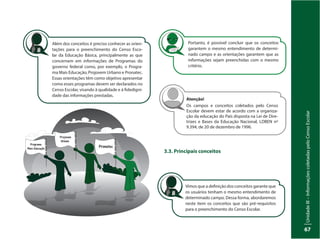 UnidadeIII–InformaçõescoletadaspeloCensoEscolar
67
3.3. Principais conceitos
Além dos conceitos é preciso conhecer as orien-
tações para o preenchimento do Censo Esco-
lar da Educação Básica, principalmente as que
concernem em informações de Programas do
governo federal como, por exemplo, o Progra-
ma Mais Educação, Projovem Urbano e Pronatec.
Essas orientações têm como objetivo apresentar
como esses programas devem ser declarados no
Censo Escolar, visando à qualidade e à fidedigni-
dade das informações prestadas.
Projovem
Urbano
Programa
Mais Educação Pronatec
Portanto, é possível concluir que os conceitos
garantem o mesmo entendimento de determi-
nado campo e as orientações garantem que as
informações sejam preenchidas com o mesmo
critério.
Atenção!
Os campos e conceitos coletados pelo Censo
Escolar devem estar de acordo com a organiza-
ção da educação do País disposta na Lei de Dire-
trizes e Bases da Educação Nacional, LDBEN nº
9.394, de 20 de dezembro de 1996.
Vimos que a definição dos conceitos garante que
os usuários tenham o mesmo entendimento de
determinado campo. Dessa forma, abordaremos
neste item os conceitos que são pré-requisitos
para o preenchimento do Censo Escolar.
 