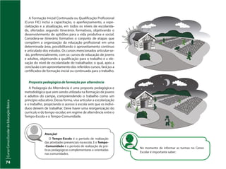 CursoCensoEscolardaEducaçãoBásica
74
No momento de informar as turmas no Censo
Escolar é importante saber:
A Formação Inicial Continuada ou Qualificação Profissional
(Curso FIC) inclui a capacitação, o aperfeiçoamento, a espe-
cialização e a atualização, em todos os níveis de escolarida-
de, ofertados segundo itinerários formativos, objetivando o
desenvolvimento de aptidões para a vida produtiva e social.
Considera-se itinerário formativo o conjunto de etapas que
compõem a organização da educação profissional em uma
determinada área, possibilitando o aproveitamento contínuo
e articulado dos estudos. Os cursos mencionados articular-se-
-ão, preferencialmente, com os cursos de educação de jovens
e adultos, objetivando a qualificação para o trabalho e a ele-
vação do nível de escolaridade do trabalhador, o qual, após a
conclusão com aproveitamento dos referidos cursos, fará jus a
certificados de formação inicial ou continuada para o trabalho.
Proposta pedagógica de formação por alternância
A Pedagogia da Alternância é uma proposta pedagógica e
metodológica que vem sendo utilizada na formação de jovens
e adultos do campo, compreendendo o trabalho como um
princípio educativo. Dessa forma, visa articular a escolarização
e o trabalho, propiciando o acesso à escola sem que os indiví-
duos deixem de trabalhar. Deve haver uma reorganização do
currículo e do tempo escolar, em regime de alternância entre o
Tempo-Escola e o Tempo-Comunidade.
Atenção!
O Tempo-Escola é o período de realização
das atividades presenciais na escola. E o Tempo-
-Comunidade é o período de realização de prá-
ticas pedagógicas complementares e orientadas
nas comunidades.
 