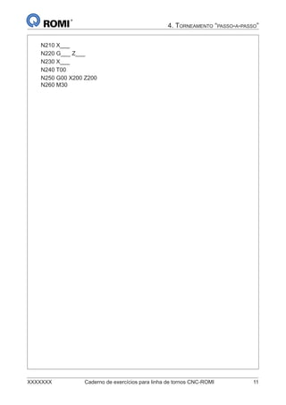 XXXXXXX Caderno de exercícios para linha de tornos CNC-ROMI 11
4. TORNEAMENTO “PASSO-A-PASSO”
N210 X___
N220 G___ Z___
N230 X___
N240 T00
N250 G00 X200 Z200
N260 M30
 