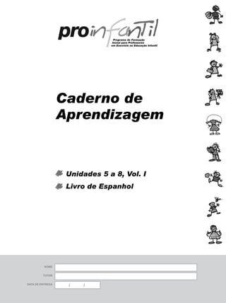 Caderno de
                  Aprendizagem



                   Unidades 5 a 8, Vol. I
                   Livro de Espanhol




          Nome


         tutor


data de entrega
                   /   /
 