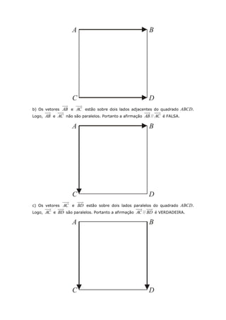 b) Os vetores AB e AC estão sobre dois lados adjacentes do quadrado ABCD.
Logo, AB e AC não são paralelos. Portanto a afirmação ACAB // é FALSA.
c) Os vetores AC e BD estão sobre dois lados paralelos do quadrado ABCD.
Logo, AC e BD são paralelos. Portanto a afirmação BDAC // é VERDADEIRA.
 