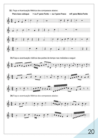 20
32. Faça a Acentuação Métrica dos compassos abaixo:
Para isso coloque > ou F para Forte ou f para Fraco mF para Meio-Forte
33.Faça a acentuação métrica das partes de tempo nas melodias a seguir:
34.Faça a acentuação Métrica dos compassos abaixo:
 