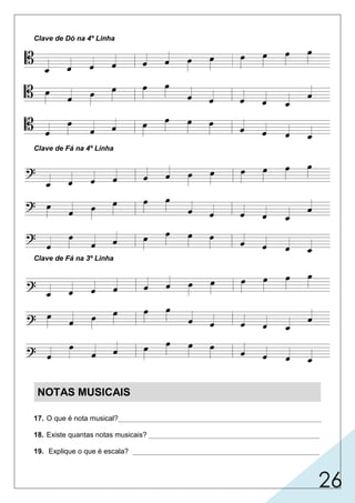 26
Clave de Dó na 4º Linha
Clave de Fá na 4º Linha
Clave de Fá na 3º Linha
NOTAS MUSICAIS
17. O que é nota musical?___________________________________________________
18. Existe quantas notas musicais? ___________________________________________
19. Explique o que é escala? _______________________________________________
 