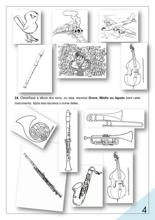 4
24. Classifique a altura dos sons, ou seja, escreva Grave, Médio ou Agudo para cada
instrumento. Após isso escreva o nome deles.
Fraco
Forte
Forte
Fraco
Forte
Forte
contrabaixo /
grave
trombone / grave
trompete / agudo
Flauta / Agudo
saxofone /
médio
Médio
Agudo
trompa
Clarineta
 