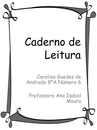 Caderno de
   Leitura
    Carolina Guedes de
Andrade 8ºA Número 6

 Professora Ana Isabel
                Moura
 