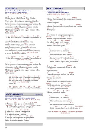86
SOU FELIZ
Letra e Música: Ronaldo Barros & Aline Barros
CD: SEM LIMITES – ALINE BARROS
Intr. [ A G , D/F# G D G D , A G , Bm , A ]
A C#m
Ele é o pão da vida, Filho do Deus Criador,
D D/E
O seu reino é de justiça, no seu nome, há poder.
A C#m
Se fez homem, veio ao mundo pra curar a minha dor
D B/D#
Alcançou a minha vida, entrou no meu coração
D C#m Bm D/E
Me deu paz e alegria, estou seguro em suas mãos.
Bm C#m D D/E
Canto assim.
A C#m Bm A F#m C#m D D/E
/: Sou feliz com Jesus - o meu Rei é a minha luz. :/
A C#m
Jesus Cristo Poderoso, Soberano e Fiel;
D D/E
Ele é o melhor amigo, você pode acreditar.
A C#m
Ele quebra as cadeias, quebra toda maldição,
D B/D#
Nos faz livres do pecado, traz vitória ao derrotado
D C#m Bm D/E [ Bm C#m D , D/E ]
E eu sou prova desta verdade.
A C#m Bm A F#m C#m D D/E
/: Sou feliz com Jesus - o meu Rei é a minha luz. :/
[ A G , D/F# G D G D ]
A C#m
Se fez homem, veio ao mundo pra curar a minha dor
D B/D#
Alcançou a minha vida, entrou no meu coração
D C#m Bm D/E
Me deu paz e alegria, estou seguro em suas mãos.
Bm C#m D D/E
Canto assim.
A C#m Bm A F#m C#m D D/E
Sou feliz com Jesus - o meu Rei é a minha luz.
Bb Dm Eb Bb Gm Dm Eb Eo
Sou feliz com Jesus - o meu Rei é a minha,
Eb/F [ Cm Dm Eb Eb/F ]
Minha luz.
Bb Dm Cm Bb Gm Dm Eb Eb/F
Sou feliz com Jesus - o meu Rei é a minha luz...
AO NOSSO DEUS (Ap 7.10,12)
Música: Tirteu Frota Júnior
CD: LOUVORES DA ADHONEP 3 – ASAPH BORBA
Intr. [ A , Bm , E , D A E/G# , F#m F#m/E , D , A E7 , A , D/E ]
A Bm E D A E/G#
/: Ao nosso Deus que se assenta no trono,
F#m F#m/E D A E7 A [ D/E ] 2ª vez [ A7 ]
E ao Cordeiro, pertence a salvação. :/
D E C# C#7 F#m
E o louvor, e a glória, e a sabedoria,
D E A A7
E as ações de graça, e a honra,
D E C# C#7 F#m
E o poder, e a força sejam ao nosso Deus
D E D A
Pelos séculos dos séculos. Amém.
SE CLAMARES
Letra e Música: Josué Teodoro
CD: SEM LIMITES – ALINE BARROS
Intr. [ Dm Bb(add9) , Dm Bb(add9) C (2x) ]
F Am Bb(add9)
Não me clamou naquele dia em que a dor chegou,
Bb/C
Invadiu teu peito.
F Am Bb(add9)
Não me clamou no dia em que alguém que confiou
Gm7 C
Te enganou.
Am
E, no prazer de uma grande conquista,
Bb(add9) Gm7 C
Alguém chegou e matou tua alegria
F Am Dm Bb(add9)
Em tudo te espero ouvir clamar,
C7 Bb F [ Bb C F ]
Não me canso de te ajudar.
F Bb C
Tudo acontece se clamares
F Bb C
Vitórias tens se a mim clamares
F Bb C
Eu quero ouvir-te então clamando
Bb C Bb [ Intr. ]
Então clama e depois serás feliz demais.
F Am Bb(add9)
É só clamar e nunca vou te deixar na mão,
Bb/C
Seja onde fores.
F Am Bb(add9)
Eu sou Jesus e pelo teu bem vou pelejar
Gm7 C
Sobre o que quiseres
Am
Te amo demais, te corrijo e conforto
Bb(add9) Gm7 Bb/C
E ai de quem tentar contra tua sorte
F Am Dm Bb(add9)
Em tudo te quero ouvir clamar
C7 Bb F [ Bb C F ]
Não me canso de te ajudar.
F Bb C
/: Tudo acontece se clamares
F Bb C
Vitórias tens se a mim clamares
F Bb C
Eu quero ouvir-te então clamando
Bb C Bb [ Bb C Bb C ]
Então clama e depois serás feliz demais. :/
2ª vez [ Dm Bb(add9) , Dm Bb(add9) C , Dm Bb(add9) , Dm Bb(add9) ,
Eb Bb Eb Bb , F ]
 