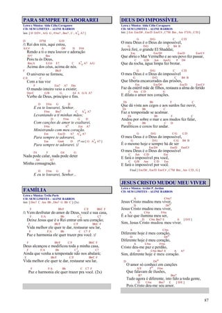 87
PARA SEMPRE TE ADORAREI
Letra e Música: Alda Célia Cavagnaro
CD: SEM LIMITES – ALINE BARROS
Intr. [ D D/F# , A/G G , F#m7 , Bm7 , C , A7
4 A7 ]
D D7M G/D
/: Rei dos reis, aqui estou,
A/C# A D4 D F#4
Rendo a ti o meu louvor e adoração
F#7 Bm
Pois tu és Deus,
Bm/A E/G# E7 C A7
4 A7 A/G
Acima dos céus, acima de nós.
F Bb/F
O universo se formou,
C/E C
Com a tua voz
F Em7 A7 Dm
O mundo inteiro veio a existir;
Dm/C G/B G A4 A G/A A7
Verbo de Deus, princípio e fim.
D F#m G D
E eu te louvarei, Senhor,
F#m Bm7 C A7
4 A7
Levantando a ti minhas mãos;
D F#m G D
Com canções de amor te exaltarei,
F#m Ao Em A7
Ministrando com meu coração.
Em Em/D A7 A7
4 A7
Para sempre te adorarei,
Em Gm6 D 1ª vez [ G A7
4 A7 ]
Para sempre te adorarei. :/
F4 F G4 G
Nada pode calar, nada pode deter
A4 A7
Minha consagração.
D F#m G D
E eu te louvarei, Senhor...
FAMÍLIA
Letra e Música: Twila Paris
CD: SEM LIMITES – ALINE BARROS
Intr. [ Dm7 C Am Bb , Dm7 G Bb C ] (2x)
F Bb/F C/F Bb/C F
/: Vem desfrutar do amor de Deus, você e sua casa,
F F/A Bb C7
4 C7
Deixe Jesus que é o Rei entrar em seu coração;
F Bb/F C/F Bb/C F
Vida melhor ele quer te dar, restaurar seu lar,
F F/A Bb C C7 F
Paz e harmonia ele quer trazer pra você. :/
F Bb/F C/F Bb/C F
Deus alcançou e modificou toda a minha casa,
F F/A Bb C7
4 C7
Ainda que venha a tempestade não nos abalará;
F Bb/F C/F Bb/C F
Vida melhor ele quer te dar, restaurar seu lar,
F F/A Bb C C7 F
Paz e harmonia ele quer trazer pra você. (2x)
DEUS DO IMPOSSÍVEL
Letra e Música: Alda Célia Cavagnaro
CD: SEM LIMITES – ALINE BARROS
Intr. [ Em Em/D# , Em/D Em/C# , C7M Bm , Am F7(9) , C/D ]
G D/G C C/D
O meu Deus é o Deus do impossível,
G D/G C B4 B
Jeová Jiré, o grande El Shaddai;
Em Em/D# Em/D Em/C#
Que abriu o Mar Vermelho e ao seu povo fez passar,
C G/B Am Am/G F D4
Que da rocha, água limpa fez brotar.
G D/G C C/D
O meu Deus é o Deus do impossível
G D/G C B4 B
Que liberta encarcerados das prisões,
Em Em/D# Em/D Em/C#
Faz da estéril mãe de filhos, restaura a alma do ferido
C Am C/D G
E dilata o amor nos corações.
Eb Bb F C
Que dá vista aos cegos e aos surdos faz ouvir,
Eb Bb C
Faz a tempestade se acalmar.
Eb Bb F C
Andou por sobre o mar e aos mudos fez falar,
Eb Bb C D
Paralíticos e coxos fez andar.
G D/G C/G C/D
O meu Deus é o Deus do impossível,
G D/G C/G B4 B
É o mesmo hoje e sempre há de ser
Em Em/D# Em/D Em/C#
O meu Deus é o Deus do impossível
C Am C/D Em
E fará o impossível pra você,
C G/B Am C/D Em
E fará o impossível por você.
Final [ Em/D# , Em/D Em/C# , C7M Bm , Am C/D , G ]
JESUS CRISTO MUDOU MEU VIVER
Letra e Música: Archie P. Jordan
CD: SEM LIMITES – ALINE BARROS
A C#m7
Jesus Cristo mudou meu viver,
D D#o
Jesus Cristo mudou meu viver,
A C#m F#m
É a luz que ilumina meu ser,
D C#m Bm7 E A [ D/E ]
Sim, Jesus Cristo mudou meu viver.
A C#m
Diferente hoje é meu coração,
D D#o
Diferente hoje é meu coração,
A C#m F#m
Cristo deu-me paz e perdão,
D C#m Bm7 E A A7
Sim, diferente hoje é meu coração.
D D#o
O amor só conheci em canções
A/E Fo F#m
Que falavam de ilusões,
B7 Bm7
Tudo agora é diferente, isto falo a toda gente,
D C#m Bm7 E [ D/E ]
Pois Cristo deu-me seu amor.
 