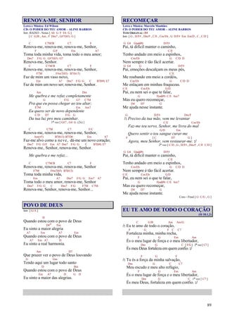 89
RENOVA-ME, SENHOR
Letra e Música: Ed Wilson
CD: O PODER DO TEU AMOR – ALINE BARROS
Intr. BAIXO - Notas [ Ab G F Eb G ]
[ C G/B , Am , F Dm7 , G#7(b5) G ]
C C7M/B C7 F
Renova-me, renova-me, renova-me, Senhor,
F G/F Em A7
Toma toda minha vida, toma todo o meu amor;
Dm7 F/G G G#7(b5) G7
Renova-me, Senhor.
C C7M/B C7 F
Renova-me, renova-me, renova-me, Senhor,
F7M F#m7(b5) B7(b13)
Faz de mim um vaso novo,
Em A7 Dm7 F/G G C B7(b9) E7
Faz de mim um novo ser; renova-me, Senhor.
Am Dm
Me quebra e me refaz completamente
G F/G G7 C7M
Pra que eu possa chegar ao teu altar;
F7M Em Am7
Eu quero ser de novo dependente
C/D D7 F/G G
Da tua luz pro meu caminhar.
1ª vez [ G#7 , G4 G (2x) ]
C C7M C7 F/C
Renova-me, renova-me, renova-me, Senhor,
Am(#5) B7(b13) B7/D# Em A7
Faz-me alvo como a neve, dá-me um novo coração;
Dm7 F/G G/F Em A7 Dm7 F/G G C B7(b9) E7
Renova-me, Senhor, renova-me, Senhor.
Me quebra e me refaz...
C C7M/B C7 F
Renova-me, renova-me, renova-me, Senhor
F7M F#m7(b5) B7(b13)
Toma toda minha vida,
Em A7 Dm7 F/G G Em7 A7
Toma todo o meu amor, renova-me, Senhor
Dm7 F/G G C Dm7 F/G F7M C7M
Renova-me, Senhor, renova-me, Senhor...
POVO DE DEUS
Intr. [ G/A ]
D
Quando estou com o povo de Deus
D#o Em
Eu sinto a maior alegria
A7 Em A7 Em
Quando estou com o povo de Deus
A7 Em A7 D
Eu sinto a real harmonia.
Am D7
Que prazer ver o povo de Deus louvando
G Gm
Tendo aqui um lugar todo santo
D Bm
Quando estou com o povo de Deus
Em A7 D G D
Eu sinto a maior das alegrias.
RECOMEÇAR
Letra e Música: Marcelo Manhães
CD: O PODER DO TEU AMOR – ALINE BARROS
TOM ORIGINAL: F#
Intr. [ G , D/F# , Dm/F , C/E , Cm/Eb , G D/F# Em Em/D , C , C/D ]
G G4 G(add9) D/F#
Pai, tá difícil manter o caminho,
C/E
Tenho andado em meio a espinhos,
Cm/Eb G C/D D
Nem sempre é tão fácil acertar.
G G4 G D/F#
Pai, emoções descalçam os meus pés,
C/E
Me roubando em meio a cordéis,
Cm/Eb G C/D D
Me enlaçam em minhas fraquezas.
C/E Cm/Eb G/D
Pai, eu nem sei o que te falar,
G F(add9) C/E Am7
Mas eu quero recomeçar,
D4 D7 G
Me ajuda nesse instante.
G D/F# Dm/F
/: Preciso da tua mão, vem me levantar
C/E Cm/Eb
Faz-me teu servo, Senhor, me livra do mal
G/D Em
Quero sentir o teu sangue curar-me
F [ C D7 G ]
Agora, meu Senhor, vem restaurar-me. :/
2ª vez [ C/D , G , D/F# , Dm/F , C/E C/D ]
G G4 G(add9) D/F#
Pai, tá difícil manter o caminho,
C/E
Tenho andado em meio a espinhos,
Cm/Eb G C/D D
Nem sempre é tão fácil acertar.
C/E Cm/Eb G/D
Pai, eu nem sei o que te falar,
G F(add9) C/E Am7
Mas eu quero recomeçar,
D4 D7 G
Me ajuda nesse instante.
Coro - Final [ G C/G , G ]
EU TE AMO DE TODO O CORAÇÃO
(Sl 18.1,2)
C G/B Am Am/G
/: Eu te amo de todo o coração,
F G F C C7
Fortaleza minha, minha rocha,
F G Em Am
És o meu lugar de força e o meu libertador,
Dm G C [ F/G ] 2ª vez [ C7 ]
És meu Deus fortaleza em quem confio. :/
F G F
/: Tu és a força da minha salvação,
Dm G C C7
Meu escudo e meu alto refúgio,
F G Em Am
És o meu lugar de força e o meu libertador,
Dm G C 1ª vez [ C7 ]
És meu Deus, fortaleza em quem confio. :/
 