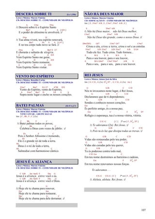 107
DESCERÁ SOBRE TI (Lc 1.35b)
Letra e Música: Marcos Vinícius
CD: DESCERÁ SOBRE TI – COMUNIDADE DE NILÓPOLIS
A C#m F#m
/: Descerá sobre ti o Espírito Santo
Bm7 E A [ D/E ]
E o poder do altíssimo te envolverá. :/
F#m D
/: Tua alma viverá, teu espírito renovará,
Bm7 E4 E A [ C#7 ]
E no teu corpo tudo novo se fará. :/
F#m D Bm7 E E7
E chorarás e saltarás de alegria.
A D A D/E
Vem Espírito Santo me guiar,
A D A D/E
Vem Espírito Santo restaurar,
A D A D/E
Vem Espírito Santo visitar.
VENTO DO ESPÍRITO
Letra e Música: Benedito Carlos
CD: DESCERÁ SOBRE TI – COMUNIDADE DE NILÓPOLIS
F#m7 Bm7 E4 E7 A7M D/E
Vento do Espírito, vento do Espírito,
A F#m7 Bm7 D E4 E A
Sopra neste lugar e enche os nossos corações.
BATEI PALMAS (Sl 47.1,2,7)
Letra e Música: Marcos Vinícius
CD: DESCERÁ SOBRE TI – COMUNIDADE DE NILÓPOLIS
VEM CANTAR – GRUPO ÁGUAS
Intr. [ C , Bb , F , C ] (2x)
C Bb F C
/: Batei palmas todos os povos;
C Bb F C
Celebrai a Deus com vozes de júbilo: :/
Eb F C
Pois o Senhor Altíssimo é tremendo,
Eb F C
Ele é o grande rei de toda a terra.
Ab C
Deus é o rei de toda a terra,
Ab F C
Salmodiai com harmonioso cântico.
JESUS É A ALIANÇA
Letra e Música: Marcos Vinícius
CD: DESCERÁ SOBRE TI – COMUNIDADE DE NILÓPOLIS
C G/B Am Am/G F Dm G
Jesus é a aliança entre você e eu.
C G/B Am Am/G F Dm G
Jesus é a aliança entre você e Deus.
F G
/: Hoje ele te chama para renovar,
Em Am
Hoje ele te chama para restaurar,
Dm G C
Hoje ele te chama para dele derramar. :/
NÃO HÁ DEUS MAIOR
Letra e Música: Marcos Vinícius
CD: EDIFICAÇÃO IV – COMUNIDADE DE NILÓPOLIS
Intr. [ E , F#m7 A/B , E , C#m7 , F#m7 A/B , E ]
E F#m7 A/B E
/: Não há Deus maior, não há Deus melhor,
C#m7 F#m7 A/B E
Não há Deus tão grande, como o nosso Deus. :/
D#m7(b5) G#7 C#m7 G#7 C#m7
Criou o céu, criou a terra, criou o sol e as estrelas
F#m7 A/B F#m7 A/B F#m7 A/B E/G#
Tudo ele fez. Tudo criou. Tudo formou...
A B/A E A B/A E
Para o seu louvor, para o seu louvor,
A B/A G#m7 C#m7 F#m7 A/B E
Para o seu, para o seu, para o seu louvor.
REI JESUS
Letra e Música: Jaison José da Silva
Intr. [ G C/G , G (3x) D7
4 D7 , G C/G , G (3x) Am ]
G G/B C C/D
Nós te invocamos neste lugar, ó Rei Jesus,
G G/B C C/D
Declaramos que de ti dependemos;
G G/B C C/D
Sondas e conheces nossos corações,
Em C
És perfeito amigo, és a nossa paz,
Em C F D7
4 D7
Refúgio e esperança, tua é a nossa vitória, vitória.
C/G G [ C ] 2ª vez [ F , D7
4 , D7 ]
/: Te adoramos (2x) Rei Jesus. :/
G G/B C C/D
/: Pois tu és luz que dissipa todas as trevas. :/
G G/B C C/D
Vidas são restauradas pelo teu poder,
G G/B C C/D
Vidas são curadas pelo teu querer,
G G/B C
Tu és poderoso contra todo mal,
C/D Em C
Em teu nome destruímos as barreiras e cadeias,
Em F D7
4 D7
Em teu nome renovamos nossas forças.
Te adoramos. . .
C/G G C/G G [ C ] 2ª vez [ F , D7
4 , D7 ]
/: Aleluia, aleluia. Rei Jesus. :/
 