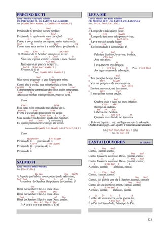121
PRECISO DE TI
Letra e Música: Ana Paula Valadão
CD: PRECISO DE TI – IG. BATISTA DA LAGOINHA
Intr. [ G(add9) D/F# A(add9) , E , G(add9) D/F# A(add9) , E ]
A F#m7
Preciso de ti, preciso do teu perdão;
A F#m7
Preciso de ti: quebranta meu coração!
D Bm7 F#m7
Como a corça anseia por águas, assim tenho sede;
C#m7 D Bm7 E4
Como terra seca assim é a minh’alma: preciso de ti.
F#m C#m D A/C# Bm7
/: Distante de ti, Senhor, não posso viver
A/E E C#m7 D
Não vale a pena existir... escuta o meu clamor
A/C# Bm7
Mais que o ar que eu respiro...
Bm7/A [ E/G# Bm7 A(add9) , E ]
Preciso de ti. :/
2ª vez [ G(add9) D/F# A(add9) , E ]
F#m7 D
Não posso esquecer o que fizeste por mim;
C#m7 Bm7
Como alto é o céu, tua misericórdia é sem fim.
C#m7(11) D Bm7 F#m7
Como umpai se compadece dos filhos assimtu me amas;
C#m7 D Bm7 E4 E
Afasta as minhas transgressões, preciso de ti.
Coro
C#m7 D7M
E as lutas vêm tentando me afastar de ti,
F#m7(9) C#m7 D7M
Frieza e escuridão procuram me cegar.
Bm7 C#m7 F#m E D
Mas eu não vou desistir, ajuda-me, Senhor,
Bm7 C#m7 [ Instrumental ]
Eu quero permanecer contigo até o fim.
Instrumental [ G(add9) A/G , G(add9) A/G , F7M G/F , E4 E ]
Coro
G(add9) D/F# F7M G(add9)
Preciso de ti... preciso de ti.
A D/F# F7M G(add9)
Preciso de ti... preciso de ti.
A
Preciso de ti.
SALMO 91
Letra e Música: Dilmar Mendes
Intr. [ Dm , C , Dm ]
Dm Gm Dm Dm7M
/: Aquele que habita no esconderijo do Altíssimo,
Dm7 Dm6 Gm A A7 [ Intr. ]
À sombra do Senhor Onipotente descansará. :/
Gm
Direi do Senhor: Ele é o meu Deus,
Dm Dm7M Dm7
Direi do Senhor: Ele é o meu Deus,
Dm6 A A7 Dm
Direi do Senhor: Ele é o meu Deus, amém.
Gm A7 Dm C Dm
/: A-a-a-a-a-a-a-a-amém. :/ (3x)
LEVA-ME
Letra e Música: Ana Paula Valadão
CD: PRECISO DE TI – IG. BATISTA DA LAGOINHA
Intr. [ D G/B , F#m7 , Em7 , Em7 ]
D Bm7
/: Longe de ti não quero ficar,
D D/F# G(add9)
Longe do teu amor não posso viver;
D Bm7 D/F#
Leva-me até aquele lugar
G D/F# Em7
De intimidade e comunhão. :/
A Bm7 G
Pelo teu Espírito, leva-me, Senhor,
C7(9) Bm7
Aos teus rios;
G
Leva-me em teus braços
C G/B G/A D 1ª vez [ C G/B Bb6 ]
Ao lugar secreto da adoração.
D Bm7
Teu coração desejo tocar,
D D/F# G(add9)
Ver tua própria vida me envolver.
D Bm7 D/F#
Em tua presença, me derramar,
G D/F# Em7
E mergulhar na tua unção.
A Bm7 G
Quebra todo o jugo no meu interior,
C7(9) Bm7
Rompe as cadeias,
Bb6 D/A Em7
Liberta-me, Senhor,
C G/B G/A D
Quero ir mais fundo no teu amor.
Pelo teu Espírito... até...ao lugar secreto da adoração.
Quebra todoo jugo...até...quero ir mais fundo no teu amor.
Solo [ Bm7 F#m7 , Em7 G/A A ] (4x)
Fim [ G Em7 , D ]
CANTAI LOUVORES (Is 12.5; 9.6)
A F#m Bm7
Cantai, (cantai, cantai)
E A F#m Bm7
Cantai louvores ao nosso Deus, (cantai, cantai)
E A F#m Bm7
Cantai louvores ao nosso Deus, (cantai, cantai)
E A F#m Bm7 E A
Aleluias, cantai; aleluias, cantai.
A F#m Bm7
Cantai, (cantai, cantai)
E A F#m Bm7
Cantai, dai glória que ele é Senhor, (cantai, cantai)
E A F#m Bm7
Cantai de seu glorioso amor, (cantai, cantai)
E A F#m Bm7 E A
Aleluias, cantai; aleluias, cantai.
A D A E A
É o Rei de toda a terra, a ele glória dai,
D A F#m Bm7 B7 E
É o Pai da Eternidade, Príncipe da Paz.
 