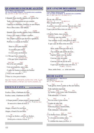 122
QUANDO DEUS ESCOLHE ALGUÉM
Letra e Música: Ana Paula Valadão
CD: ÁGUAS PURIFICADORAS – IG. BATISTA DA LAGOINHA
Intr.: [ D D/F# , G , Bm7 E/G# , G6 G/A ]
D D/F# G(add9)
/: Quando Deus escolhe alguém, ele mesmo faz
Em7 D/F# A
Tudo o que determinou em seu coração:
Bm7 F#m7 G Bm7
Capacita os chamados, fortalece os seus braços,
G Em7 A/C# A
Pois a obra é dele e não falhará.
D C/D G(add9)
Quando Deus escolhe alguém, bom é obedecer;
Em7 D/F# A
Custe o que custar é sempre o melhor...
Bm7 F#m7 G A Bm7
Ele cumpre a palavra que diz boa e agradável,
G Em7 A4 A
Perfeita é a vontade do Senhor.
Bm7 F#m7
Deus te criou para triunfar,
G Bm7
Te escolheu para reinar
Em7 D/F#
E viver como um herdeiro
G A
1ª e 2ª Do que Jesus conquistou.
G D/F# Em7 A/C#
3ª Do que Jesus conquistou.
F#m7 Bm7 F#m7
Ele te fez um sonhador
G D/F#
Com um propósito, uma visão,
Em7 D/F# A4
E nada vai frustrar os planos do Senhor:
G/A D [ Intr. ]
1ª Você é um vencedor! :/
A
2ª Deus te criou para triunfar...
Solo [ Bm7 F#m7(9) , G7M Bm7(9) , Em7(b5) F#m7 , G7M , A7
b9(13)
Eb7 , D7M C#m7(b13) , C7M Bm7 , Em7 Em7/D , C#m7(b13) , A ]
EXULTA E CANTA (Is 12.6; 2Sm 22.50,51)
Em B7
Exulta e canta, ó habitante de Sião,
Em E7
Exulta e canta, ó habitante de Sião.
Am Em B
/: Porque grande é, porque grande é,porque grande é
Em [ E7 ] 2ª vez [ Am , Em ]
No meio de ti o Santo de Israel. :/
Em B
Alegra, ó Israel (3x) em Deus.
Em E7
Alegra, ó Israel (3x) em Deus.
Am Em
/: Cantai ao Senhor, celebrai ao Senhor,
B Em 1ª vez [ E7 ]
Gritai pois a vitoria é nossa. :/
QUE A PAZ DE DEUS REINE
LET THE PEACE OF GOD REIGN
Letra e Música: Darlene Zschech
CD: ACLAME AO SENHOR – IG. BATISTA DA LAGOINHA
Intr.: [ F , Bb/F , Dm C/E F , Eb Bb/D C4 C ]
F Bb/F
Pai da vida, atrai-me,
Dm7 C/E F Eb Bb/D C4 C
Meu coração está em ti;
Bb F/A Bb C Dm7
A carreira vou correr com tua vida em meu viver
G/B C Bb Gm7 F Bb/C
E que a paz de Deus reine em mim.
F Bb/F
/: Espírito Santo, meu consolo,
Dm7 C/E F Eb Bb/D C4 C
Fortaleza que me exalta;
Bb F/A Bb C Dm7
Tua verdade viverei, toda glória te darei
G/B C Bb Gm7 F F/A
E que a paz de Deus reine em mim.
C Dm7 Bb F
Deus, tenho fome por mais de ti,
C Dm7 G/B C
Tua verdade arde dentro de mim...
Bb C Dm7 Bb C Dm7
Espírito Santo vem me encher
G/B C F/A Bb
Com tua vida, teu poder
G/B C F/A Bb
Com tua cura me faz de novo
G/B C Bb Gm7 F
E que a paz de Deus reine em mim. :/
1ª [ Bb/C ] 2ª [ F/A ]
Deus, tenho fome... até ...reine em mim.
REI DE SALÉM
CD: INDIFERENÇA – OFICINA G3
TOM ORIGINAL: C
Intr.: [ C Am7 , Bb(add9) ] (2x)
A F#m7 B E D
Toda glória, honra e poder ao Rei (de Salém),
E
Toda esplenda majestade
C#/F F#m7 E/G# D/A
Ao Senhor o alto trono, todo firmamento,
A G D/F# E
Toda adoração e o louvor.
A F#m7 B E
Pois teu reino é reino eterno,
D E
Criador de toda vida,
C#/F F#m7 E/G# D/A
Fonte de justiça e misericórdia,
A G D/F# E
Toda redenção e todo poder.
D E F#m7 F#m/E
/: Ao Senhor Jesus, adoração
D E/G# A A/C#
E o levantar de minhas mãos
D E F G A
E o dobrar dos meus joelhos. :/
 