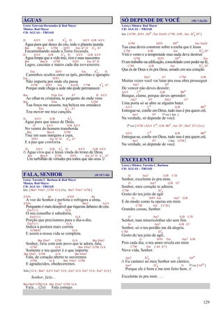 129
ÁGUAS
Letra: Estevam Hernandes & Rod Mayer
Música: Rod Mayer
CD: ÁGUAS – TROAD
D A/C# G/B A7
4 D A/C# G/B A/C#
Água pura que desce do céu, todo o planeta inunda
Bm Bm/A G7M D/F# Em A7 D A7
4 A7
Encaminhando saúde a Terra fecunda.
D A/C# G/B A7
4 D A/C# G/B A/C#
Água limpa que a vida traz, rios e suas nascentes
Bm Bm/A G7M D/F# Em A7 D
Lagos, cascatas e mares cada dia novamente.
Em D/F# Em A7
4 D
Caminhos ocultos entre os ipês, perobas e igarapés
Em D/F#
Não importa por onde ela passa
G7M D/F# Em Em/D C7M A7
4 A7
Porque onde chega a sede não pode permanecer.
Bm F#m Em A7 D A/C#
Ao olhar-te cristalina, te pergunto de onde vens
Bm F#m G7M
Tua força me assusta, tua beleza me emudece
Em A7
4 A7
Teu mover me traz canções.
D A/C# G/B A7
4
Água pura que nasce de Deus,
D A/C# G/B A/C#
No ventre do homem transborda
Bm Bm/A G7M
Traz em suas margens a cura,
D/F# Em A7 D A7
4 A7
E a paz que conforta.
D A/C# G/B A7
4 D A/C# G/B A/C#
/: Água viva que é Jesus vinda do trono de Deus
Bm Bm/A G7M D/F# Em A7 D A7
4 A7
Um turbilhão de virtudes pra todos que são seus. :/
FALA, SENHOR (Sl 19.7-10)
Letra: Tarcísio C. Barbosa & Rod Mayer
Música: Rod Mayer
CD: ÁGUAS – TROAD
Intr. [ Bm7 F#m7 , G7M G/A (3x) Bm7 F#m7 G7M ]
A7(9) A6 A7(9) A6
A voz do Senhor é perfeita e refrigera a alma,
A7(9) A6 Bm7 A/C#
Porquanto é mais desejável que riquezas debaixo do céu.
Em7(11) G/A
O seu conselho é sabedoria,
Em7(11) G/A
Porção que precisamos para o dia-a-dia;
Em7(11) G/A
Indica a postura mais correta
G7M(9) G/A
E assim a nossa vida se completa.
Bm F#m7 G7M G/A Bm F#m7
Senhor, fala com este povo que te adora, fala,
G7M G/A Bm F#m7 G7M G/A
Somente o teu querer é o que importa.
Bm F#m7 G7M G/A Bm F#m7
Fala, de coração aberto te ouviremos
G7M G/A Bm F#m7 G7M
E agradecidos, obedeceremos.
Solo [ G/A , Bm7 A/C# Em7 G/A , Em7 G/A Em7 G/A , Em7 G/A ]
Senhor, fala...
Bm F#m7 G7M G/A Bm F#m7 G7M G/A
Fala... (2x) Fala comigo.
SÓ DEPENDE DE VOCÊ (Mt 7.24,25)
Letra e Música: Rod Mayer
CD: ÁGUAS – TROAD
Intr. [ G7M , D/F# , D#o , Em Em/D , C7M , G/B , Am , D7
4 D7 ]
G7M D/F# D#o Em Em/D
Tua casa deves construir sobre a rocha que é Jesus
C7M G/B Am D7
4 D7
Virá o vento e a tempestade mas nada deve destruir
G7M D/F# D#o Em
O seu trabalho na edificação, consolidado compoder na fé,
C7M G/B Am D7
4 D7
Que és de Deus e és pra Deus, amado em seu coração.
Dm7 G7 C7M G/B
Muitas vezes você vai lutar pra essa obra prosseguir
Am7 D7
De vencer não deves desistir;
A/C# Co G/B Bbo
Busque, clame, porque deves aprender:
Am7 D7 Dm7 G7
Uma porta só se abre se alguém bater.
A/C# Co G/B Bbo
Entregue-se, confie em Deus, tudo isso é pra quem crê,
Am7 D7 1ª vez [ Intr. ]
Na verdade, só depende de você.
2ª vez [ G7M (A/C# Co , G/B Bbo , Am D7 , Dm7 G7) (2x) ]
A/C# Co G/B Bbo
Entregue-se, confie em Deus, tudo isso é pra quem crê,
Am7 D7 [ Intr. G7M ]
Na verdade, só depende de você.
EXCELENTE
Letra e Música: Tarcísio C. Barbosa
CD: ÁGUAS – TROAD
G Am7 G/B C/D
Senhor, excelente és pra mim.
G Am7 G/B G7
Senhor, meu coração te admira.
C7M D7
4
Gosto do teu jeito de agir
G D/F# Em Am7 G/B
E do modo como tu operas em mim
C7M Em [ C/D ]
Grandes coisas, Senhor.
G Am7 G/B C/D
Senhor, tuas misericórdias são sem fim.
G Am7 G/B G7
Senhor, só o teu perdão me dá alegria.
C7M D7
4
Gosto do teu jeito de agir,
G D/F# Em Am7 G/B
Pois cada dia, o teu amor revela em mim
C7M Em [ A4 A7 ]
Nova vida, Senhor.
Am7 D7
4 G G#o
/: Eu cantarei ao meu Senhor um cântico,
Am7 D7
4 G 1ª vez [ G#o ]
Porque ele é bom e me tem feito bem. :/
Excelente és pra mim . . .
 