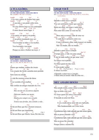 131
A TUA GLÓRIA
Letra e Música: Emerson Pinheiro
CD: MEU BEM MAIOR – FERNANDA BRUM
Intr. [ G(add9) C7M , Em7 C/D (2x) ]
G(add9) C7M Em7 D
/: Eu vejo a glória do Senhor hoje aqui,
G(add9) C7M Em7 D
A sua mão, o seu poder sobre mim,
G(add9) C7M Em7 D
Os céus abertos hoje eu vou contemplar
Am7 Bm7 C7M C/D
O amor descer nesse lugar. :/
G(add9) C7M Em7 D
/: Eu quero ver agora o teu poder,
G(add9) C7M Em7 D
A tua glória inundando meu ser;
G(add9) C7M Em7 D
Vou levantar as mãos e vou receber,
Am7 Bm7
Vou louvando o teu nome
C7M C/D G(add9)
Porque eu sinto o Senhor me tocar. :/
SONHOS
Letra e Música: Fernanda Brum
CD: SONHOS – FERNANDA BRUM
Intr. [ A , F#m , Bm E4 , Bm E4 E , A ]
A F#m
Planos que mudam, sonhos tão irreais
Bm E4 Bm E4
Um coração tão ferido caminha meio perdido
E A
Sem rumo na estrada.
A F#m
A vida lhe ensinou coisas tão duras
Bm E4
Viver sozinho é bem melhor
Bm E4 E A E/G#
Não confiar em amigos trancado ele vive.
F#m C#m D
Mas um dia ele encontrou alguém
Dm
Diferente mudou sua mente,
F#m C#m
Mudou pra sempre seu coração
D Dm
Tratou suas feridas, deu sentido a vida...
A F#m
Só há um Deus que faz o homem renascer,
Bm E4
Só há um Deus que transforma,
Bm E4 E [ Intr. ]
Só há um Deus que liberta: Jesus, Rei dos reis.
AMAR VOCÊ
Letra e Música: Fernanda Brum
CD: MEU BEM MAIOR – FERNANDA BRUM
Intr.: [ A A/C# , D E E/D , C#m F#m , D E4 E , A E/A D/A ,
A E/A D/A ]
A E/G# F#m F#m/E
Quando o amor toca o coração
D A/C# Bm E4 E
Traz um sentimento maior que a paixão;
A E/G# F#m F#m/E
Basta um olhar, um toque e nada mais,
D A/C# Bm E4 E Fo
Para estar feliz como só você me faz.
F#m C#m
Deus uniu as nossas vidas de uma vez
A7
4(9) A7(9) D7M
E cada dia é o primeiro outra vez;
Dm(6
9) C#m F#m
Como o primeiro olhar, nada (nunca) vai mudar,
Bm E4 E E/G#
Não vai mudar, não vai mudar...
A C#m F#m7 Bm
Quando o amor toca o coração
D/E E/D C#m Bm7 E7
O tempo para, a vida vira uma canção
A7
4(9) A7(9) D7M Dm(6
9)
E não há nada melhor do que amar você.
A/E D/E
Eu nunca vou te perder,
A/E D/E
Foi Deus quem me deu você,
A/E D/E
É como poder sonhar
D D/E 1ª e 3ª vez [ Intr. ] 2ª vez [ A E/G# ]
E nunca acordar.
1ª Quando o amor toca o coração...
2ª Deus uniu as nossas vidas de uma vez...
MEU AMADO IRMÃO
D A/C# Bm7 Bm/A
Meu amado irmão, como é doce a comunhão
G Em A A/G
Que eu tenho com você.
D A/C# Bm7 Bm/A
Foi Jesus quem nos uniu e essa união
G A D G/A
É baseada no amor de Deus.
D D7M D/C B
E eis a razão desse amor não ser explicado,
G Em E7/G# A
Mas fundamentado em Cristo Jesus.
G A D A/C# Bm
Caminhemos lado a lado sabendo que não somos iguais,
G A Am D7
Mas eu posso entender você.
G A D A/C# Bm
Caminhemos lado a lado sabendo que não somos iguais,
G A
Mas eu posso lhe entender
G A D
Porque temos o mesmo Pai.
 