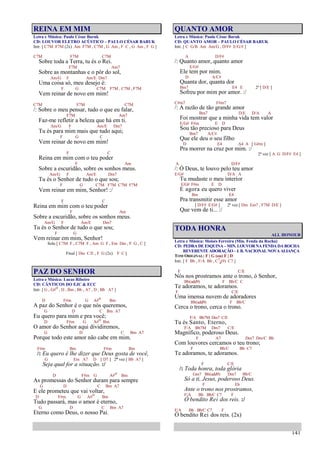 141
REINA EM MIM
Letra e Música: Paulo César Baruk
CD: LOUVOR ELETRO ACÚSTICO – PAULO CÉSAR BARUK
Intr. [ C7M F7M (2x) Am F7M , C7M , G Am , F C , G Am , F G ]
C7M F7M C7M
Sobre toda a Terra, tu és o Rei.
F7M Am7
Sobre as montanhas e o pôr do sol,
Am/G F Am/E Dm7
Uma coisa só, meu desejo é:
F G C7M F7M , C7M , F7M
Vem reinar de novo em mim!
C7M F7M C7M
/: Sobre o meu pensar, tudo o que eu falar,
F7M Am7
Faz-me refletir a beleza que há em ti.
Am/G F Am/E Dm7
Tu és para mim mais que tudo aqui;
F G C
Vem reinar de novo em mim!
F C
Reina em mim com o teu poder
F Am
Sobre a escuridão, sobre os sonhos meus.
Am/G F Am/E Dm7
Tu és o Senhor de tudo o que sou;
F G C7M F7M C7M F7M
Vem reinar em mim, Senhor! :/
F C
Reina em mim com o teu poder
F Am
Sobre a escuridão, sobre os sonhos meus.
Am/G F Am/E Dm7
Tu és o Senhor de tudo o que sou;
F G
Vem reinar em mim, Senhor!
Solo [ C7M F , C7M F , Am G F , Em Dm , F G , C ]
Final [ Dm C/E , F G (2x) F C ]
PAZ DO SENHOR
Letra e Música: Lucas Ribeiro
CD: CÂNTICOS DO EJC & ECC
Intr. [ G , G#o , D , Bm , Bb , A7 , D , Bb A7 ]
D F#m G A#o Bm
A paz do Senhor é o que nós queremos,
G D C Bm A7
Eu quero para mim e pra você;
D F#m G A#o Bm
O amor do Senhor aqui dividiremos,
G D C Bm A7
Porque todo este amor não cabe em mim.
F#m Bm F#m Bm
/: Eu quero é lhe dizer que Deus gosta de você,
G Em A7 D [ D7 ] 2ª vez [ Bb A7 ]
Seja qual for a situação. :/
D F#m G A#o Bm
As promessas do Senhor duram para sempre
G D C Bm A7
E ele prometeu que vai voltar,
D F#m G A#o Bm
Tudo passará, mas o amor é eterno,
G D C Bm A7
Eterno como Deus, o nosso Pai.
QUANTO AMOR
Letra e Música: Paulo César Baruk
CD: QUANTO AMOR – PAULO CÉSAR BARUK
Intr. [ C G/B Am Am/G , D/F# E/G/# ]
A D/F#
/: Quanto amor, quanto amor
E/G#
Ele tem por mim.
D A/C#
Quanta dor, quanta dor
Bm7 E4 E 2ª [ D/E ]
Sofreu por mim por amor. :/
C#m7 F#m7
/: A razão de tão grande amor
Bm7 D/E D/A A
Foi mostrar que a minha vida tem valor
E/G# F#m E D
Sou tão precioso para Deus
Bm7 A/C#
Que ele deu o seu filho
D E4 A4 A [ G#m ]
Pra morrer na cruz por mim. :/
2ª vez [ A G D/F# E4 ]
A D/F#
/: Ó Deus, te louvo pelo teu amor
E/G# D/A A
Tu mudaste o meu interior
E/G# F#m E D
E agora eu quero viver
Bm E4
Pra transmitir esse amor
[ D/F# E/G# ] 2ª vez [ Dm Em7 , F7M D/E ]
Que vem de ti... :/
TODA HONRA
ALL HONOUR
Letra e Música: Moisés Ferreira (Min. Fenda da Rocha)
CD: PEDRA DE ESQUINA – MIN. LOUVOR NA FENDA DA ROCHA
REVERENTE ADORAÇÃO – I. B. NACIONAL NOVA ALIANÇA
TOM ORIGINAL: F | G (ou) F | D
Intr. [ F Bb , F/A Bb , C7
4(9) C7 ]
F C/E
Nós nos prostramos ante o trono, ó Senhor,
Bb(add9) F Bb/C C
Te adoramos, te adoramos.
F C/E
Uma imensa nuvem de adoradores
Bb(add9) F Bb/C
Cerca o trono, cerca o trono.
F/A Bb7M Dm7 C/E
Tu és Santo, Eterno,
F/A Bb7M Dm7 C/E
Magnífico, poderoso Deus.
F A7 Dm7 Dm/C Bb
Com louvores cercamos o teu trono;
F Bb/C Bb C7
Te adoramos, te adoramos.
F C/E
/: Toda honra, toda glória
Gm7 Bb(add9) Dm7 Bb/C
Só a ti, Jesus, poderoso Deus.
F Eb
Ante o trono nos prostramos,
F/A Bb Bb/C C7 F
Ó bendito Rei dos reis. :/
F/A Bb Bb/C C7 F
Ó bendito Rei dos reis. (2x)
 