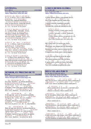 Hinos-IV
ANTÍFONA
CC 1 / HCC 8 EVENTIDE
Letra: Henry Maxwell Wright (1849-1931)
Música: William Henry Monk (1823-1889)
D A7(13) A7 Bm D/F# G A G/B A7/C# D
A ti, ó Deus, fiel e bom Senhor,
D G/B D/A G D E7 A/C# D Bm6 A
Eterno Pai, supremo Benfeitor,
D A7(13) A7 Bm D/F# G G/A B(#5) B7 Em
Nós, os teus servos, vimos dar louvor,
A A7(13) A7/E D A7 Bm Em/G D/A A7 D
A - A - le-luia! A-le-luia!
D A7(13) A7 Bm D/F# G A G/B A7/C# D
A ti, Deus Filho, Salvador Jesus,
D G/B D/A G D E7 A/C# D Bm6 A
Da graça a fonte, da verdade a luz;
D A7(13) A7 Bm D/F# G G/A B(#5) B7 Em
Por teu amor, medido pela cruz,
A A7(13) A7/E D A7 Bm Em/G D/A A7 D
A - A - le-luia! A-le-luia!
D A7(13) A7 Bm D/F# G A G/B A7/C# D
A ti, ó Deus, real Consolador,
D G/B D/A G D E7 A/C# D Bm6 A
Divino fogo, santificador
D A7(13) A7 Bm D/F# G G/A B(#5) B7 Em
Que nos anima e nos acende o amor,
A A7(13) A7/E D A7 Bm Em/G D/A A7 D
A - A - le-luia! A-le-luia!
D A7(13) A7 Bm D/F# G A G/B A7/C# D
A ti, Deus trino, poderoso Deus,
D G/B D/A G D E7 A/C# D Bm6 A
Que estás presente sempre junto aos teus
D A7(13) A7 Bm D/F# G G/A B(#5) B7 Em
A ministrar as bênçãos lá dos céus,
A A7(13) A7/E D A7 Bm Em/G D/A A7 D
A - A - le-luia! A-le-luia!
SENHOR, EU PRECISO DE TI
HCC 283 TELFORD
Letra: Antônio de Campos Gonçalves, 1952
Música: Henriqueta Rosa Fernandes Braga, 1952
Dm A7/C# Dm Dm/C Bb A7 Dm
Eu creio, Senhor, na divina promessa,
A/G Dm/F Dm D7 Gm Gm/F Eo Dm E Am A/G Dm/F
Vitórias já ti-ve nas lutas aqui,
Dm A7 A/C# Dm A7 A/C# Dm/F
Contudo, é mui certo que a gente tropeça:
A/G D/F# Gm A A/G Dm/F Gm Dm/A A Dm
Por isso, Senhor, eu preciso de ti.
Dm A7/C# Dm Dm/C Bb A7 Dm
A luz que me g u i - a no escuro caminho,
A/G Dm/F Dm D7 Gm Gm/F Eo Dm E Am A/G Dm/F
Fulgura de cima, do sol criador,
Dm A7 A/C# Dm A7 A/C# Dm/F
Contudo, não posso segui-lo sozinho:
A/G D/F# Gm A A/G Dm/F Gm Dm/A A Dm
Por isso eu preci-so de ti, meu Senhor.
Dm A7/C# Dm Dm/C Bb A7 Dm
Bem sei que nas preces eu posso buscar-te,
A/G Dm/F Dm D7 Gm Gm/F Eo Dm E Am A/G Dm/F
Jamais dessa bênção na vida eu descri,
Dm A7 A/C# Dm A7 A/C# Dm/F
Contudo, é possível que eu dela me aparte:
A/G D/F# Gm A A/G Dm/F Gm Dm/A A Dm
Por isso, Senhor, eu preciso de ti.
A DEUS DEMOS GLÓRIA
CC 15 / HCC 228
Letra: Joseph Jones (1848 - ? )
Música: William Howard Doane (1832-1915)
A D/A A E A
A Deus demos glória, com grande fervor;
A7 D A B7(9) E
Seu Filho bendito por nós todos deu.
A D/A A E A
A graça concede a qualquer pecador,
A7 D7M(9) A E7(13) E7 A
Abrindo-lhe a porta de entrada no céu.
A D/A A D/A A E
Exultai! Exultai! Vinde todos louvar
Bm7 E7 E7/G# A
A Jesus, Salvador, a Jesus, Redentor.
D/E A D/A A E A
A Deus demos glória, porquanto do céu
A7 D7M(9) A E7(13) E7 A
Seu Filho bendito por nós todos deu.
A D/A A E A
Oh! Graça real! Foi assim que Jesus,
A7 D A B7(9) E
Morrendo, seu sangue por nós derramou.
A D/A A E A
Herança nos céus, com os santos em luz,
A7 D7M(9) A E7(13) E7 A
Comprou-nos Jesus, pois o preço pagou.
A D/A A E A
A crer nos convida tal prova de amor
A7 D A B7(9) E
Nos merecimentos do Filho de Deus.
A D/A A E A
E quem, pois, confia em Jesus, Salvador,
A7 D7M(9) A E7(13) E7 A
Vai vê-lo exaltado na glória dos céus.
DEUS VELARÁ POR TI
CC 344 / HCC 33 / HCA 412 / HCN 4 GOD CARES
Letra: Civilla Durfee Martin (1869-1948)
Música: Walter Stillman Martin (1862-1935)
A Bm/A G#/A A E7 A E7 A E7(9) E7 A
Não desanimes! Deus proverá; Deus velará por ti.
A Bm/A G#/A A E7 A E7 A E7(9) E7 A A7
Sob suas asas te acolherá, Deus velará por ti.
D E/D D D/A A E E7 A
Deus cuidará de ti, na tua dor, com todo amor.
A A/C# D6 C# D A/E E A
Jamais te deixará; Deus cuidará de ti.
A Bm/A G#/A A E7 A E7 A E7(9) E7 A
Se no teu peito vibrar a dor, Deus velará por ti.
A Bm/A G#/A A E7 A E7 A E7(9) E7 A A7
Tu já provaste seu grande amor, Deus velará por ti.
Deus cuidará de ti,...
A Bm/A G#/A A E7 A E7 A E7(9) E7 A
Nos desalentos, nas provações, Deus velará por ti.
A Bm/A G#/A A E7 A E7 A E7(9) E7 A A7
Nas desventuras, nas tentações, Deus velará por ti.
Deus cuidará de ti,...
A Bm/A G#/A A E7 A E7 A E7(9) E7 A
Como estiveres, não temas, vem! Deus velará por ti.
A Bm/A G#/A A E7 A E7 A E7(9) E7 A A7
Teu Pai bondoso te espera além, Deus velará por ti.
 