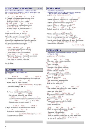 6
PLANTANDO A SEMENTE (Sl 126)
Letra e Música: Nelson Bomilcar & Guilherme Kerr Neto
CD: PLANTANDO A SEMENTE – GRUPO SEMENTE (VPC)
Intr. [ D A/C# , Bm Bm/A , G A , D ]
D A/C# Bm Bm/A G A4 A
/: Quando o Senhor restaurou nossa sorte,
D A/C# Bm Bm/A G A4 A
Tudo que somos se pôs a sonhar
Em Em/D C G/B Am A4 A/C#
E nossa boca se encheu de sorrisos,
D A/C# Bm Bm/A G A D
A nossa língua de júbilo a cantar. :/
G A F#m Bm
Então, se dizia entre as nações:
G A F#m Bm
“Deus fez grandes coisas por eles.”
G A F# Bm
Com efeito grandes coisas Deus fez por nós;
Em G A D [ A7 ]
Eis porque cantamos de alegria.
D A/C# Bm Bm/A G A4 A
Isso comprova de Deus a palavra
D A/C# Bm Bm/A G A4 A
Que o salmista nos faz relembrar:
Em Em/D C G/B Am A4 A/C#
“Quem sai chorando e plantando a semente,
D A/C# Bm Bm/A G A D
Com alegria, um dia vai ceifar.”
La, la, laia...
HÁ MOMENTOS
CD: MAANAIM 4 – DESCONHECIDO
Intr. [ A/B ]
E E(#5) E6 E(#5) E E(#5) E6
/: Há momentos em que as palavras não resolvem,
Fo F#m B7
Mas o gesto de Jesus (na cruz)
[ G#m7 Go F#m7 B7(b13) ] 2ª vez [ E E7 ]
Demonstra amor por nós. :/
A7M B/A
/: Foi no Calvário (foi no Calvário)
G#m7 C#7(9)
Que ele sem falar (Ele sem falar)
G7(b5) F#m7 B7
Mostrou ao mundo inteiro (ao mundo inteiro)
[ Bm7 E7 ] 2ª vez [ E A/B ]
O que é amar (o que é amar). :/
E E(#5) E6 E(#5) E E(#5) E6
/: Aqui no mundo as desilusões são tantas
Fo F#m B7
Mas existe uma esperança:
[ G#m7 Go F#m7 B7(b13) ] 2ª vez [ E E7 ]
É que Cristo vai voltar!
BEM MAIOR
Letra e Música: Sérgio Pimenta
CD: PLANTANDO A SEMENTE – VPC (GRUPO SEMENTE)
DIA DE VISITAÇÃO – GKERR & FAMÍLIA
Intr. [ C/D D (3x) C/D G/D A/D , G/D A7 ]
D D/F# G G/A
De tudo quanto já conheço e já experimentei
D D/F# G G4 G
De tudo quanto reconheço que passei,
Bm7 E7 G G4 G
De tudo quanto já ouvi e até guardei
Bm7 E7(9) C A7
4 A7
De tudo quanto já senti e até sonhei...
G A/G D
Não me recordo de alegria tão maior,
Am7 D D/F# G
Nem de um amigo que me seja bem melhor,
G A/G F#m7 Bm
Nem de conselho tão sábio, nem de amor tão imenso
Em A7
4 A7 [ C/D D (3x) C/D , G/D A7 ]
Do que tenho em Jesus!
Final [ C/D D D4 , D ]
COISA SÉRIA
Letra e Música: Sérgio Pimenta & Guilherme Kerr Neto
CD: VIAJAR – VPC
Intr. [ Dm Dm/F , Eo A7/C# ] (4x)
Dm Dm/F Eo A7/C#
Olhe que a coisa é séria, maninho,
Dm Dm/F D/C D/F#
É para vivenciar
Gm7 A7 Dm Dm/F
E não pra falar apenas certinho,
E7(b9) Bb7(b5) A7 A7/C#
Sem ter vida pra mostrar.
Dm Dm/F Eo A7/C#
Pois o tempo passa logo, maninho,
Dm Dm/F D/C D/F#
E essa de aproveitar
Gm7 A7 Dm Dm/F
Pode parecer até bom caminho
Bb7M A7 D4 D
Mas, no fim, amargará.
D/F# Em7 D A/C# Bm7
Olhe, está em tuas mãos, abre o teu coração
A7 G7M D/F#
Para o que Deus falou.
Em Em/D C#m7(b5) G/B A7
Responderes sim ou não, é tua decisão
A7/G D/F# A7
Ao seu imenso amor.
D/F# Em7 D D/C B7
Preste muita atenção, não é religião
B7/D# Em D/F#
E nem novas éticas.
G7M G#o D/A B7 Em7
/: Falo ao teu coração de uma direção
A7 D D7/F#
Pra uma vida autêntica.
G7M G#o D/A B7 Em7
Falo de ser um cristão, mas de viver pra Cristo
A7 D [ D7/F# ] 2ª vez [ D4 D ]
E não de fé semântica. :/
 