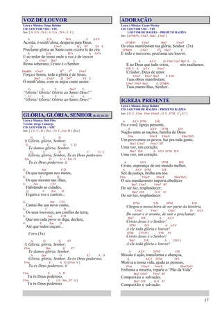 17
VOZ DE LOUVOR
Letra e Música: Jorge Rehder
CD: LOUVOR VIII – VPC
Intr. [ A E/A , D/A , A E/A , D/A , F E ]
A E/A D/A A A/C#
Acorda, ó minh’alma, desperta para Deus,
D C#m7 B7
4 B7 E4 E
Proclame glória ao Santo com o coro lá do céu.
A E/A D/A A A/C#
E ao redor do trono onde a voz é de louvor
D C#m7 Bm7 E
Reina soberano, Cristo é o Senhor.
D(add9) C#m7 Bo Fo F#m7
Força e honra, toda a glória é de Jesus,
Bm7 C#m7 D D#o E4 E
Ó minh’alma, com os anjos cante assim:
G A F Dm7 E
“Glória! Glória! Glória ao Santo Deus!”
G A F G A
“Glória! Glória! Glória ao Santo Deus!”
GLÓRIA, GLÓRIA, SENHOR (Is 42.10-12)
Letra e Música: Bob Fitts
Versão: Jorge Camargo
CD: LOUVOR IX – VPC
Intr. [ { G C , D } (3x) { G C , Em D } (2x) ]
G C D
/: Glória, glória, Senhor;
G C D C D
Te damos glória, Senhor.
G C D C G C
Glória, glória, Senhor, Tu és Deus poderoso,
Em D G C Em D
Tu és Deus poderoso. :/
G Am C/D
Os que navegam nos mares,
G C D
Os que moram nas ilhas,
G Am C/D
Habitando as cidades,
G C Em D
Ergam a voz e cantem...
G Am C/D
Cantai-lhe um novo canto,
G C D
Os seus louvores, aos confins da terra;
G Am C/D
Que em cada povo se diga, declare,
G C Em D
Até que todos ouçam...
Coro (3x)
A D G E7
/: Glória, glória, Senhor;
F#m Bm G E7
Te damos glória, Senhor.
A Bm G E7 A D
Glória, glória, Senhor, Tu és Deus poderoso,
F#m E A D [ F#m E ]
Tu és Deus poderoso. :/
F#m E A D
Tu és Deus poderoso,
F#m E [ A Bm , E7 A ]
Tu és Deus poderoso.
ADORAÇÃO
Letra e Música: Cezar Wesley
CD: LOUVOR VIII – VPC
LOUVOR DE RAÍZES – PROJETO RAÍZES
Intr. [ D7M(9) , C#m7 , Bm7 , C#m7 ]
D7M(9) C#m7 Bm7 C#m7
Os céus manifestam tua glória, Senhor. (2x)
D7M(9) C#m7 F6
9 Dm7 E
E todo o universo, proclama teu louvor.
A A/C# D C#m7 Cm7 Bm7 A G
E ao Deus que tudo criou, nós exaltamos.
D/E E A A/C# F#m7
Criador, Deus de amor.
C#m7 F#m7 Bm7 E E/D
Tuas obras manifestam,
C#m7 F#m7 Bm7 E D7M(9)
Tuas maravilhas, Senhor.
IGREJA PRESENTE
Letra e Música: Jorge Rehder
CD: LOUVOR DE RAÍZES – PROJETO RAÍZES
Intr. [ D E , C#m F#m F#m/E , D E , F7M E7
4 E7 ]
A A/C# D7M D/E
Eu e você, Igreja presente,
A A/C# D7M D/E
Nação entre as nações, família de Deus:
F#m F#m/F F#m/E Ebm7(b5)
Um povo entre os povos, luz pra toda gente,
Bm7 C#m7 F#m7 B7
Uma voz, um coração;
Bm7 D/E A A/C# D7M D/E
Uma voz, um coração.
A A/C# D7M D/E
Cristo, esperança de um mundo melhor,
A A/C# D7M D/E
Sol da justiça, brilha em nós.
F#m F#m/F F#m/E Ebm7(b5)
O seu mandamento importa obedecer
Bm7 C#m7 F#m7 B7
De ser luz, resplandecer;
Bm7 D/E G/A A7
De ser luz, resplandecer.
D7M E/D D7M E/D
Chegou a nossa hora de ser parte da história,
C#m7 F#m7 C#m7 D A/C#
De ousar e ir avante, de sair e proclamar:
Bm7 D/E A A/C#
Cristo Jesus é o Senhor!
D7M D/E A A/C#
A ele toda glória e louvor!
D7M C#7(#5) F#4 F#
Cristo Jesus é o Senhor!
Bm7 D/E A [ D/E ]
A ele toda glória e louvor!
A A/C# D7M D/E
Missão é ação, transforma e abençoa,
A A/C# D7M D/E
Motiva a nossa vida, ajuda as pessoas,
F#m F#m/F F#m/E Ebm7(b5)
Enfrenta a miséria, reparte o “Pão da Vida”
Bm7 C#m7 F#m7 B7
Compaixão e salvação;
Bm7 D/E G/A A7
Compaixão e salvação.
 
