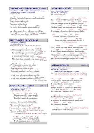 19
O SENHOR É A MINHA FORÇA (Sl28.7-9)
Letra e Música: Israel Pessoa & Reny Helder (Ministério Ágape)
CD: DOCE NOME – IGREJA BATISTA CBM
Intr. [ Em , D ] (8x)
Em C Em
O Senhor é a minha força, meu escudo e salvação.
D Em
Nele o meu coração confia
C D
E expressa minha alegria
G B [ Intr. ]
E o motivo desta canção, para o seu louvor.
C D G Em
/: É a força do teu povo e refúgio dos escolhidos,
Am B [ Em E7 ] 2ª vez [ Intr. ]
Abençoa-nos para sempre, ó Senhor! :/
MUITOS QUE PROCURAM
Letra e Música: Israel Pessoa
CD: MILAD – ÁGUA VIVA
Intr. [ { Em } C D , G , F , C , Em , D { Em Am } (3x) Em ]
C D G D/F# Em
/: Muitos que procuram sem achar a solução,
C D Em D Em
Por caminhos que não conduzem à salvação.
C D G D/F# Em
O caminho estreito, para muitos pode ser,
C D [ Em D Em ]
Mas só em Jesus a verdade e paz podem ter. :/
2ª vez [ Em ]
Am G/B C D G
/: Veio como servo, trouxe-nos a luz;
Am G/B C D
Pagou as nossas culpas na cruz.
Am G/B C D G
Ressurgiu em glória e em breve voltará.
F C D G
Você, onde está? Qual caminho seguirá?
F C D [ Em D (3x) Intr. ]
Você, onde está? Qual caminho seguirá? :/
2ª vez [ Em D (3x) Em ]
ENQUANTO EU CALEI (Sl 32.3-5)
Letra e Música: Luciano Garruti Filho
CD: MILAD – ÁGUA VIVA
Intr. [ G Bm7 , C Bm Bb , Am7 , D7 ]
G Bm7 C D7 G Bm7 C D7
Enquanto eu calei o meu pecado,
G Bm7 C D7 G Bm7 C D7
Envelheci, eu sei, de tão cansado.
C D7 G D/F# Em7
Porque a tua mão pesava sobre mim;
Am7 D7 G G7
E o meu vigor chegou ao fim.
C D7 G D/F# Em
O meu pecado, então, eu não mais ocultei
Am7 D7 [ G , G/F , C/E B7 , Em A7 , D4 , D7 ]
Do meu Senhor e Rei.
2ª vez (Final) [ G D/G , C Bm A , D/F# Dm/F , C/E D7
4 D7 ] (2x)
G Bm7 C D7 G Bm7 C D7
Assim, eu confessei o meu pecado
G Bm7 C D7 G Bm7 C D7
E pelo sangue de Jesus eu fui lavado.
ACREDITE OU NÃO
Letra e Música: Sérgio Pimenta
CD: MILAD – ÁGUA VIVA
Intr. [ G#m7 , C#7(9) ] (4x)
G#m7 C#7(9) G#m7 C#7(9)
Não é novela nem filme qualquer de ficção,
G#m7 C#7(9) G#m7 C#7(9)
Nem tem herói pra na hora do aperto dar a solução.
G#m7 C#7(9) G#m7 C#7(9)
Nenhum espaço pra seguir em outra direção
G#m7 C#7(9) G#m7 C#7(9)
E os da espera não queiramdepois vir comapelação.
G#m7 C#m7 F#7 G#m7
/: Cristo vai voltar, acredite ou não
C#m7 F#7 G#m7
E vem pra julgar, pra dar uma decisão. :/
[ C#7(9) , G#m7 , C#7(9) ]
G#m7 C#7(9) G#m7 C#7(9)
Não é balela, nem papo pra dar mais sensação
G#m7 C#7(9) G#m7 C#7(9)
E nem é fuga se a vida maluca quer deixar na mão.
G#m7 C#7(9) G#m7 C#7(9)
Tão certo como as horas que chegam, passarão,
G#m7 C#7(9) G#m7 C#7(9)
Ele virá como rei separar pra sempre o mau e o bom.
AMO O SENHOR (Sl 116.1-4)
Adaptação e Música: João Alexandre
CD: MILAD – ÁGUA VIVA
TODOS SÃO IGUAIS – JOÃO ALEXANDRE
Intr. [ A7M F#m7 , C#m7 G#m7 , A7M F#m7 , Bm7 C#m7 Dm7 ,
A7M F#m7 , C#m7 G#m7 , A7M F#m7 , Bm7 C#m7 , C/D ]
E7M A7M C#m7 G#m7
Amo o Senhor porque ele ouviu a minha voz
A7M A#m7(b5) A/B [ C4 D4 ]
E o meu clamor, o meu clamor.
E7M A7M C#m7 G#m7
Porque inclinou os seus ouvidos para mim,
A7M A#m7(b5) A/B [ Bm7 E7(9) ]
Eu o invocarei enquanto viver.
A7M B/A E7M Bm7 Bbm7(b5)
Cordéis da morte me cercaram,
A7M B/A G#m7 C#m7
E angústias do inferno de mim se apoderaram.
D7M(9) A/B B7(9)
Eu o invoquei, dizendo:
E7M A7M 3ª vez [ G#7(b5) , C#7M(9) , D7M(9) ]
Ó Senhor, livra minh’alma. (3x)
 