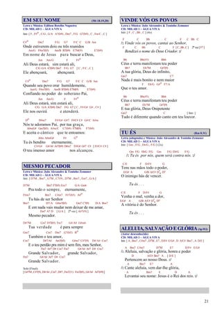 21
EM SEU NOME (Mt 18.19,20)
Letra e Música: Edilson Botelho Nogueira
CD: MILAD 1 – ÁGUA VIVA
Intr. [ F , F#o , C/G , G/A A7(b9) , Dm7 , F/G G7(b9) , C , Fm/C , C ]
C#o Dm7 F/G G7 F/C C G/B Am
Onde estiverem dois ou três reunidos
Am/G F#m7(b5) Am/B B7(b9) E7M(9) E7(b9)
Em nome de Jesus para buscar a Deus,
Am Am/G F F#o
Ali Deus estará, sim estará ali,
C/G G/A A7(b9) Dm7 F/G G7 [ C , F/C , C ]
Ele abençoará, abençoará.
C#o Dm7 F/G G7 F/C C G/B Am
Quando seu povo orar humildemente,
Am/G F#m7(b5) Am/B B7(b9) E7M(9) E7(b9)
Confiando no poder do soberano Pai,
Am Am/G F F#o
Ali Deus estará, sim estará ali,
C/G G/A A7(b9) Dm7 F/G G7 [ C , F#/G# G# , C# ]
Ele nos ouvirá e atenderá.
Do D#m7 F#/G# G#7 F#/C# C# G#/C A#m
Nós te adoramos Pai, por tua graça,
A#m/G# Gm7(b5) A#m/C C7(b9) F7M(9) F7(b9)
E aceita o cântico que te entoamos:
A#m A#m/G# F# Go
Tu és bendito eternamente,
C#/G# G#/A# A#7(b9) D#m7 F#/G# G#7 C# [ F#/C# C# ]
O teu imenso amor nos alcançou.
MESMO PECADOR
Letra e Música: João Alexandre & Toninho Zemuner
CD: MILAD 1 – ÁGUA VIVA
Intr. [ D7M , Bm7 , G7M , C7(9) , D7M , Bm7 , Em7 , G/A ]
D7M Bm7 F7(b5) Em7 G/A Gm6
Pra todo o sempre, eternamente,
F#m7 Bm7 C#m7 F#7(b5) A#o
Tu hás de ser Senhor
Bm7 D7/A G#m7(b5) Gm7 C7(9) D/A Bm7
E em nada vais mudar nem deixar de me amar,
Em7 A7 D [ G/A ] 2ª vez [ A#7(9) ]
Mesmo pecador.
D#7M Cm7 F#7(b5) Fm7 G#/A# G#m6
Tua verdade é para sempre
Gm7 Cm7 Dm7 G7(b5) Bo
Também o teu amor,
Cm7 D#7/A# Am7(b5) G#m7 C#7(9) D#/A# Cm7
E o teu perdão pra mim é sem fim, meu Senhor,
Fm7 A#7 D# Cm7 Fm7 G#/A# A#7 D# Cm7
Grande Salvador, grande Salvador,
Fm7 G#/A# A#7 D# Cm7
Grande Salvador.
Solo (Final):
[G#7M,C#7(9),D#/A#,Cm7,D#7,Fm7(11) Fm7(b5),G#/A# A#7(#9)]
VINDE VÓS OS POVOS
Letra e Música: João Alexandre & Toninho Zemuner
CD: MILAD 1 – ÁGUA VIVA
Intr. [ F , C , Bb , C ] (4x)
F C Bb C F C Bb C
/: Vinde vós os povos, cantai ao Senhor,
F C Bb C F [C,Bb,C] 2ª vez[F7]
Bendizei o nome do Deus Criador. :/
Bb Bb(#5) Bb6
Céus e terra manifestam teu poder
Bb7 Eb7M G#7(9)
A tua glória, Deus do infinito,
Gm7 C7
Nada é mais bonito e nem maior
F Eb/G G#o F7/A
Que o teu amor.
Bb Bb(#5) Bb6
Céus e terra manifestam teu poder
Bb7 Eb7M G#7(9)
E tua glória, Deus Onipotente
Gm7 C [ Intr. ]
Tudo é diferente quando canto em teu louvor.
TU ÉS (Rm 8.31)
Letra (adaptada) e Música: João Alexandre & Toninho Zemuner
CD: MILAD 1 – ÁGUA VIVA
Intr. [ Gm , F/G , Eb/G , F/G ] (2x)
Gm F/G Eb/G F/G Gm F/G Eb/G F/G
/: Tu és por nós, quem será contra nós. :/
C/E F D/F# G
Tens nas mãos todo o poder,
E/G# A G/B A/C# D7
4 D7
O inimigo hás de vencer.
Tu és . . .
C/E F D/F# G
Venha o mal, venha a dor,
E/G# A G/B A/C# D7
4 D7
A vitória é do Senhor.
Tu és . . .
ALELUIA, SALVAÇÃOEGLÓRIA(Ap19.1)
(Autor desconhecido)
CD: MILAD 1 – ÁGUA VIVA
Intr. [ A , Bm7 , C#m7 , D7M , E7 , D/F# E/G# , D A/C# Bm7 , A D/E ]
A Bm7 C#m7 D7M E7 D/F# E/G#
/: Aleluia, salvação e glória, honra e poder
D A/C# Bm7 A [ D/E ]
Pertencem ao nosso Deus. :/
A Bm7 E7 A
/: Cante aleluia, vem dar-lhe glória,
A Bm7 E D A
Levantai seu nome: Jesus é o Rei dos reis. :/
 