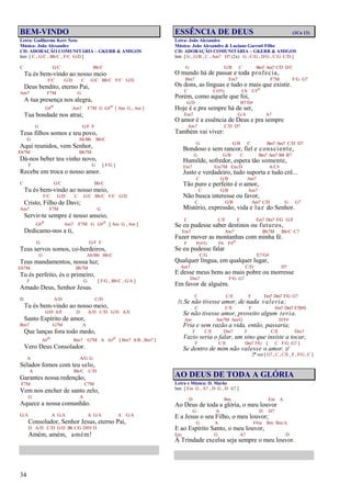 34
BEM-VINDO
Letra: Guilherme Kerr Neto
Música: João Alexandre
CD: ADORAÇÃO COMUNITÁRIA – GKERR & AMIGOS
Intr. [ C , G/C , Bb/C , F/C G/D ]
C G/C Bb/C
Tu és bem-vindo ao nosso meio
F/C G/D C G/C Bb/C F/C G/D
Deus bendito, eterno Pai,
Am7 F7M G
A tua presença nos alegra,
G#o Am7 F7M G G#o [ Am G , Am ]
Tua bondade nos atrai;
G G/F F
Teus filhos somos e teu povo,
G Ab/Bb Bb/C
Aqui reunidos, vem Senhor,
Eb7M Bb7M
Dá-nos beber teu vinho novo,
F G [ F/G ]
Recebe em troca o nosso amor.
C G/C Bb/C
Tu és bem-vindo ao nosso meio,
F/C G/D C G/C Bb/C F/C G/D
Cristo, Filho de Davi;
Am7 F7M G
Servir-te sempre é nosso anseio,
G#o Am7 F7M G G#o [ Am G , Am ]
Dedicamo-nos a ti,
G G/F F
Teus servos somos, co-herdeiros,
G Ab/Bb Bb/C
Teus mandamentos, nossa luz;
Eb7M Bb7M
Tu és perfeito, és o primeiro,
F G [ F/G , Bb/C , G/A ]
Amado Deus, Senhor Jesus.
D A/D C/D
Tu és bem-vindo ao nosso meio,
G/D A/E D A/D C/D G/D A/E
Santo Espírito de amor,
Bm7 G7M A
Que lanças fora todo medo,
A#o Bm7 G7M A A#o [ Bm7 A/B , Bm7 ]
Vero Deus Consolador.
A A/G G
Selados fomos com teu selo,
A Bb/C C/D
Garantes nossa redenção,
F7M C7M
Vem nos encher de santo zelo,
G A
Aquece a nossa comunhão.
G/A A G/A A G/A A G/A
Consolador, Senhor Jesus, eterno Pai,
D A/D C/D G/D Bb C/G D/F# D
Amém, amém, amém!
ESSÊNCIA DE DEUS (1Co 13)
Letra: João Alexandre
Música: João Alexandre & Luciano Garruti Filho
CD: ADORAÇÃO COMUNITÁRIA – GKERR & AMIGOS
Intr. [ G , G/B , C , Am7 D7 (2x) G , C/G , D/G , C/G C/D ]
G G/B C Bm7 Am7 C/D D/C
O mundo há de passar e toda profecia,
Bm7 Em7 F7M F/G G7
Os dons, as línguas e tudo o mais que existir.
C C(#5) C6 C#o
Porém, como aquele que foi,
G/D B7/D#
Hoje é e pra sempre há de ser,
Em7 G/A A7
O amor é a essência de Deus e pra sempre
Am7 C/D D7
Também vai viver:
G G/B C Bm7 Am7 C/D D7
Bondoso e sem rancor, fiel e consciente,
G G/B C Bm7 Am7 B4 B7
Humilde, sofredor, espera tão somente,
Em7 Em7M Em/D A/C#
Justo e verdadeiro, tudo suporta e tudo crê...
C G/B Am7
Tão puro e perfeito é o amor,
C G/B Am7
Não busca interesse ou favor,
C G/B Am7 C/D G G7
Mistério, expressão, vida e luz do Senhor.
C C/E F Em7 Dm7 F/G G/F
Se eu pudesse saber destinos ou futuros,
Em7 Am7 Bb7M Bb/C C7
Fazer mover as montanhas com minha fé.
F F(#5) F6 F#o
Se eu pudesse falar
C/G E7/G#
Qualquer língua, em qualquer lugar,
Am7 C/D D7
E desse meus bens ao mais pobre ou morresse
Dm7 F/G G7
Em favor de alguém.
C C/E F Em7 Dm7 F/G G7
/: Se não tivesse amor, de nada valeria;
C C/E F Em7 Dm7 E7(b9)
Se não tivesse amor, proveito algum teria.
Am Am7M Am/G D/F#
Fria e sem razão a vida, então, passaria;
F C/E Dm7 F C/E Dm7
Vazio seria o falar, um sino que insiste a tocar,
F C/E Dm7 F/G [ C F/G G7 ]
Se dentro de mim não valesse o amor. :/
2ª vez [ G7 , C , C/E , F , F/G , C ]
AO DEUS DE TODA A GLÓRIA
Letra e Música: D. Marks
Intr. [ Em G , A7 , D G , D A7 ]
D Bm Em A
Ao Deus de toda a glória, o meu louvor
G A D D7
E a Jesus o seu Filho, o meu louvor;
G A F#m Bm Bm/A
E ao Espírito Santo, o meu louvor,
Em G A7 D
À Trindade excelsa seja sempre o meu louvor.
 