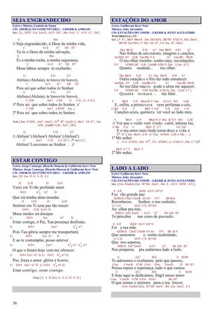 36
SEJA ENGRANDECIDO
Letra e Música: Genésio de Souza
CD: ADORAÇÃO COMUNITÁRIA – GKERR & AMIGOS
Intr. [ G , D/F# , Em Em/D , A/C# D/C , Bm Em7 , C G/A A7 , D4 ]
G Bm
/: Seja engrandecido, ó Deus da minha vida,
C G/A A7 D4 D7
Tu és o Deus da minha salvação,
G Bm
És a minha rocha, a minha segurança,
C G/A A7 D4 D7
Meus lábios sempre te exaltarão:
G F/G G7
Aleluia (Aleluia), te louvo (te louvo),
C G/A A7 D4 D7
Pois sei que sobre todos és Senhor.
G F/G G7
Aleluia (Aleluia), te louvo (te louvo),
C G/B Am7 [ D4 G C/G , G , C/G ]
1º Pois sei que sobre todos és Senhor. :/
C G/B Am7 [ B/D# Em ]
2º Pois sei que sobre todos és Senhor.
Solo [ Bm E7(b9) , Am7 Am/G , F#o B7 , Em7(11) , Bm7 E4 E7 , Am
G/B , C(add9) G/B , Am7 , D4 ]
G F/G G7
/: Aleluia! (Aleluia!) Aleluia! (Aleluia!)
C Am7 C/D [ G D7 ] 2ª vez [ G ]
Aleluia! Louvemos ao Senhor. . . :/
ESTAR CONTIGO
Letra: Jorge Camargo, Ricardo Duncan & Guilherme Kerr Neto
Música: Jorge Camargo, Ricardo Duncan & Guilherme Kerr Neto
CD: ADORAÇÃO COMUNITÁRIA – GKERR & AMIGOS
Intr. [ D Em D G A D A ]
D G/D D G/D
Verei em Ti tão profundo amor
D/F# A7
4 A7 D
Que irá minha alma inundar.
D G/D D G/D
Sentirei em Ti uma paz tão maior:
D/F# G/B A/C# D
Meus medos irá dissipar.
G D/F# Em A7 D
Estar contigo, ó Pai, Tua presença desfrutar,
G D/F# Em7 A7
4 A7
Pois Tua glória sempre me transportará;
G D/F# Em A7 D
E ao te contemplar, posso antever
G D/F# Em7 A7
4 A7 A7
4 A7
O que o futuro hoje vem me oferecer:
G D/F# Em7 A7 D G D/F# A7
4 A7 D
Paz, força e amor, glória e honra;
G D/F# Em7 A7 D G D/F# A7
4 A7 D
Estar contigo, estar contigo.
Final [ E A D (2x) G A G D A D ]
ESTAÇÕES DO AMOR
Letra: Guilherme Kerr Neto
Música: João Alexandre
CD: ESTAÇÕES DO AMOR – GKERR & JOÃO ALEXANDRE
TOM ORIGINAL: F#
Intr. [ F F7 , Bb/F Bbm/F , Dm Bm7(b5) , Bb7M A7(b13) , Dm Dm/C ,
Bb7M Gm7(b5) , F Dm G4 G7 , C4 Em A7 , Dm ]
Dm Bb/D E/D A7 Dm Bb/D E/D A7
Nas folhas de um outono, imagens e canções,
Am7(b5) D7 G/B Gm/Bb F/A A7 Gm/Bb Db/B
O teu olhar risonho: sonho meu, recordações;
F/C D7(b9) D/C G/B Gm/Bb A7(b13) Dm [ Gm A7 ]
Quanta saudade... teu olhar.
Dm Bb/D E/D A7 Dm Bb/D E/D A7
Outra estação e o frio faz tudo emudecer.
Am7(b5) D7 G/B Gm/Bb F/A A7 Gm/Bb Db/B
Só teu falar macio pode a alma me aquecer;
F/C D7(b9) D/C G/B Gm/Bb A7(b13) Dm [ Gm C7 ]
Quanta ternura... teu falar.
F Bb/F C/F Bbm7/F F Dm A7/C# D/C G/B
E, enfim, a primavera vem perfumar o céu;
C/Bb F/A C Bb/F F G/F C/E G/F C/E
Canções azuis, quimera ter você ao lado meu.
F Bb/F C/F Bbm7/F F Dm A7/C# D/C G/B
/: Ver que o verão vem vindo: calor, intensa luz,
C/Bb F/A C Bb/F F C7 F/C G/F
E o teu amor mais lindo torna doce a vida e
Eo A7 [ Dm Bb/D , E/D A7 (2x) D7(b9) , G/B C/Bb , ... ]
1º Me seduz.
[ ... F/A A7(b9) , Dm F#o , F/C D7(b9) , G A7(b13) , Dm C7 ] :/
Bb/F C7 F Bb/F F
2º Me seduz.
LADO A LADO
Letra: Guilherme Kerr Neto
Música: João Alexandre
CD: ESTAÇÕES DO AMOR – GKERR & JOÃO ALEXANDRE
Intr. [ Em Em(b6) (2x) B7/D# Am/C , B4 , E , A/C# , B/D# , A/E ]
E A/E B/D# A/C# G#7/C
Faz tão grande paz
G#7(b13) C#m7 C#m/B F#/A# F#7 B4 B/A
Reconhecer, Senhor, o teu cuidado;
G C/G D/F# C/E B7/D#
Ao olhar pra trás,
B7(b13) Em7 Em/D A/C# A7 D4 A/B B7
Te perceber nas cores do passado.
E A/E B/D# A/C# G#7/C
Foi a tua mão
G#7(b13) C#m7 C#m/B F#/A# F#7 B4 B/A
Que sustentou o sonho acalentado,
G C/G D/F# C/E B7/D#
Que nos separou,
B7(b13) Em7 Em/D A/C# A7 D4 A/B B7
Nos preparou pra andarmos lado a lado.
E A/E B/E E B/D#
Te adoramos e exaltamos pelo que passou,
C#m C#m/B A7M E/G# F#m F#m/E D B4 B7
Nossa espera e esperança, tudo o que custou
E A/E B/E E B/D#
E hoje aqui te dedicamos, frágil nosso amor:
C#m C#m/B A7M E/G# F#m7 B4 B7
O que somos e seremos para o teu louvor.
[ Em Em(b6) (2x) B7/D# Am/C , B4 , Em Am/E , E ]
 