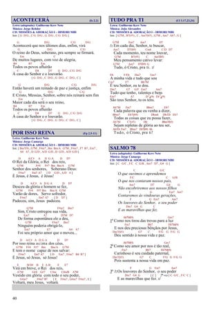 40
ACONTECERÁ (Is 2.2)
Letra (adaptada): Guilherme Kerr Neto
Música: Jorge Rehder
CD: MISSÕES & ADORAÇÃO I – IBMORUMBI
Intr. [ G D/G , C/G D/G , G D/G , C/G D/G ]
G D/G C/G D/G
Acontecerá que nos últimos dias, enfim, virá
G D/G C/G
O reino do Deus, soberano, pra sempre se firmará.
Em C
De muitos lugares, com voz de alegria,
B4 B7 Em
Todos os povos afluirão
C D4 D7 G D/G , C/G D/G
À casa do Senhor e o louvarão.
[ G D/G , C D/G , G D/G , C D/G , C ]
G D/G C/G D/G
Então haverá um reinado de paz e justiça, enfim
G D/G C/G
E Cristo, Messias, Senhor, sobre nós reinará sem fim
Em C
Maior cada dia será o seu reino,
B4 B7 Em
Todos os povos afluirão
C D4 D7 G D/G , C/G D/G
À casa do Senhor e o louvarão.
[ G D/G , C D/G , G D/G , C D/G , C ]
POR ISSO REINA (Fp 2.5-11)
Letra: Guilherme Kerr Neto
Música: Jorge Camargo
CD: MISSÕES & ADORAÇÃO I – IBMORUMBI
Intr. [ Bm7(9) , G7M , F#m7 , Bm Bm/A G7M , F#m7 , F7 B7 , Em7 ,
A4 A7 , D G/D , A/D G/D , D G/D , A/D G/D ]
D A/C# A D G A D D7
O Rei da Glória, o Rei dos reis,
G7M F#4 F#7 Bm Bm/A G7M
Senhor dos senhores, Soberano Deus:
F#m7 Em7 A7 [ D G/D , A/D A ]
É Jesus, é Jesus, é Jesus!
D A/C# A D G A D D7
Desceu da glória e homem se fez,
G7M F#4 F#7 Bm Bm/A G7M
Varão de dores, Servo sofredor,
F#m7 Em7 A7 [ D D7 ]
Padeceu, sim, Jesus padeceu.
G7M F#m7 Bm7
Sim, Cristo entregou sua vida,
Em7 A7 D7M D7
De forma espontânea ele a deu,
G7M F#m7 Bm7
Ninguém poderia obrigá-lo,
Em7 E7 A4 A7
Foi seu próprio amor que o moveu...
D A/C# A D G A D D7
Por isso reina acima dos céus,
G7M F#4 F#7 Bm Bm/A G7M
E tem o nome capaz de nos salvar:
F#m7 Em7 A7 [ D Em7 , F#m7 B4 B7 ]
É Jesus, só Jesus, só Jesus!
E B/D# B E A B E E7
Virá em breve, o Rei dos reis,
A7M G#4 G#7 C#m C#m/B A7M
Vestido em glória com todo o seu poder,
G#m7 F#m7 B7 [ E F#m7 , G#m7 F#m7 , E ]
Voltará, meu Jesus, voltará.
TUDO PRA TI (Cl 3.17,23,24)
Letra: Guilherme Kerr Neto
Música: João Alexandre
CD: MISSÕES & ADORAÇÃO I – IBMORUMBI
Intr. [ G7M , B7(#5) , C , Am7(b5) , G7M , Am7 Ab7 , G ]
G7M Em7 Am7 D7
/: Em cada dia, Senhor, te buscar,
Am7 D7(b9) Cm6 C/D D7
Cada momento, teu nome louvar,
G7M B7(#5) C Am7(b5)
Meu pensamento cativo levar:
G7M Am7 D7(b9) G
Tudo, ó Cristo, pra ti. :/
Eb F/Eb Dm7 Gm7
A minha vida e tudo que sou
Cm7 F7 Bb7M
É teu Senhor, eu te dou.
Dm7 G7 G/F Em7 Am7
Tudo que tenho, talentos e bens
Em7 A7 D7
4(9) Eb7
4(9)
São teus Senhor, tu os tens.
Ab7M Fm7 Bbm7 Eb7
Cada palavra que eu venha a dizer,
Bbm7 Eb7(b9) Dbm6 Db/Eb Eb7
Todas as coisas que eu possa fazer,
Ab7M C7(#5) Db Bbm7(b5)
Sejam repletas de glória ao teu ser,
Ab/Eb Fm7 Bbm7 Eb7(b9) Ab
Tudo, ó Cristo, pra ti!
SALMO 78
Letra (adaptada): Guilherme Kerr Neto
Música: Jorge Camargo
CD: MISSÕES & ADORAÇÃO I – IBMORUMBI
Intr. [ C G/C , F/C C G/B , Am7 D7 , G4 G ]
C G/C
O que ouvimos e aprendemos
F/C C G/B
O que nos contaram nossos pais,
Am7 D7 G4 G
Não encobriremos aos nossos filhos
F G Em7 Am7
Contaremos às vindouras gerações,
F G Em7 Am7
Os louvores do Senhor, o seu poder
Dm7 G4 G C
E as maravilhas que fez.
Ab7M(9) Gm7
1º Como nos tirou das trevas para a luz
Fm7 Bb7 Eb7M(9)
E nos deu preciosas bênçãos por Jesus,
Dm7(b5) G7 C F/G G F/G G
Deu sentido à nossa vida e paz.
Ab7M(9) Gm7
2º Como seu amor por nos é tão real,
Fm7 Bb7 Eb7M(9)
Carinhoso é seu cuidado paternal,
Dm7(b5) G7 C F/G G F/G G
Pois sustenta a nossa vida em paz.
F G Em7 Am7
3º /: Os louvores do Senhor, o seu poder
Dm7 G4 G [ C ] 2ª vez [ C G/C , F/C C ]
E as maravilhas que fez. :/
 