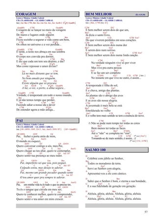 57
CORAGEM
Letra e Música: Gladir Cabral
CD: CLARIDADE – GLADIR CABRAL
Intr.[Am Bm C7M,Bm Am,Gm Em Am,Am Am/B C D7
4(9) G(add9)]
G(add9) C7M G(add9)
Coragem de se lançar no meio da voragem
Bm Em
De mares e lugares onde alguém
Bm C7M Bm
Ficou sozinho a segurar a vida como um bem,
C7M D7
4(9)
Os olhos no universo e a voz perdida...
G(add9) C7M G(add9)
É tarde, a noite nos abraça em sua sombra
Bm Em
O corpo nos convida pra dormir,
Bm C7M Bm
E diz que cada um tem seu destino, e daí?
C7M D7
4(9)
Mas como repousar o amor divino?
Am Bm C7M
Lá no mais distante que se tem,
Bm Am
No bem amado por ninguém,
Bm Em Am
Existe alguém que só procura
Am Am/B C D7
4(9) G(add9)
A luz, a voz, o porto, a alma segura...
G(add9) C7M G(add9)
Verdade, é tempestade em todo o nosso mundo,
Bm Em
E já não temos tempo que perder,
Bm C7M Bm
Fazendo adiar a nossa ida e dever
C7M D7
4(9)
De estender agora a mão amiga...
PAI
Letra e Música: Gladir Cabral
CD: CLARIDADE – GLADIR CABRAL
Intr. [ G9 , G9/F# , G9/F , E4 E , Am , Am/G, D/F# D7 ] { G9 = G(add9) }
G9 G9/F# G9/F E4
Pai, fechei a porta atrás de mim,
E Am Am/G
O mundo eu esqueci,
D/F# D7 G9 G9/F#
Quero conversar contigo a sós, meu Pai,
G9/F E4 E Am Am/G
Quero chegar ao teu altar, quero te contemplar,
D/F# D7 G9 Am D7
Quero sentir tua presença ao meu redor.
G9 G9/F# Em Bm
Pai, imperfeito sei que sou, pois pequei,
C D G Am D7
Culpado estou, mas desejo te adorar.
G9 G9/F# Em Bm
Pai, mesmo um grande pecador quando sente
C D G Am D7
O teu amor quer pra sempre te adorar.
G9 G9/F# G9/F E4 E Am Am/G
Pai, emminha vida tués tudo o que eu preciso ter,
D/F# D7 G9 G9/F#
Tu és o sangue que circula em meu ser;
G9/F E4 E Am Am/G
Quero te conhecer melhor, quero te compreender,
D/F# D7 G9 Am D7
Quero sentir o teu amor em mim crescer.
BEM MELHOR (Ec 4.9,10)
Letra e Música: Gladir Cabral
CD: CLARIDADE – GLADIR CABRAL
Intr. [ Bm , C7M (4x) D ]
C7M D/C
É bem melhor serem dois do que um,
Bm7 Em7
Já dizia o santo livro,
Am7 C/D G7M Em7
Do que viverem perdidos em seus corações.
C7M D/C
É bem melhor serem dois numa dor
Bm7 Em7
E serem dois num sorriso.
Am7 C/D G7M Em7
É bem melhor serem dois numa linda canção.
C7M D/C
Na verdade ninguém vive só por viver
Bm7 Em7
Mas vive pra outra pessoa
Am7 Bm7
E se faz um ser completo
E7(b9) Am7 C/D G7M [ Intr. ]
No instante em que vive no outro, é assim...
C7M D/C
A tempestade é filha do sol,
Bm7 Em7
E a chuva, amiga das plantas.
Am7 C/D
As plantas são o abrigo das aves
G7M Em7
E as aves são nossa alegria.
C7M D/C
A juventude é mais bela se está
Bm7 Em7
Emoldurada no velho
Am7 C/D G7M Em7
E o velho tem mais sentido se tem a essência do novo.
C7M D/C
/: Não se pode num tempo ter todas as cores
Bm7 Em7
Bem menos ter todas as faces
Am7 Bm7 E7(b9)
Até o “não” se completa no “sim”,
Am7 C/D G7M 1ª vez [ Em7 ]
Tomando-se de mais sentido, é assim... :/
2ª vez [ C/G , G7M ]
SALMO 100
D
Celebrai com júbilo ao Senhor,
Bm
Todos os moradores da terra.
G Em7
Servi ao Senhor com alegria,
A A7
Apresentai-vos a ele com cântico.
D Bm
Sabei que o Senhor é bom, e eterna a sua bondade,
G Em7 A A7
E a sua fidelidade de geração em geração.
D Bm
Aleluia, glória, aleluia. Aleluia, glória, aleluia.
G Em7 A A7
Aleluia, glória, aleluia. Aleluia, glória, aleluia.
 