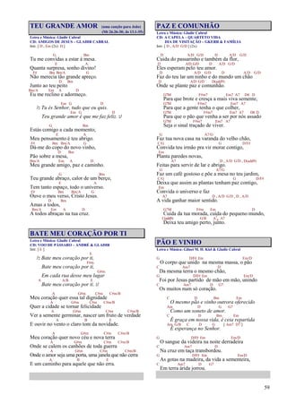 59
TEU GRANDE AMOR (uma canção para João)
(Mt 26.26-30; Jo 13.1-35)
Letra e Música: Gladir Cabral
CD: AMIGOS DE JESUS – GLADIR CABRAL
Intr. [ D , Em (2x) D ]
G Bm
Tu me convidas a estar à mesa.
E A
Quanta surpresa, sonho divino!
F# Bm Bm/A G
Não merecia tão grande apreço.
D Bm
Junto ao teu peito
Bm/A Em A D
Eu me reclino e adormeço.
Em G D
/: Tu és Senhor, tudo que eu quis.
Em G D
Teu grande amor é que me faz feliz. :/
G Bm
Estás comigo a cada momento;
E A
Meu pensamento é teu abrigo.
F# Bm Bm/A G
Dá-me do copo do novo vinho,
D Bm
Pão sobre a mesa,
Bm/A Em A D
Meu grande amigo, paz e caminho.
G Bm
Teu grande abraço, calor de um berço,
E A
Tem tanto espaço, todo o universo.
F# Bm Bm/A G
Ouve o meu verso, Cristo Jesus.
D Bm
Amas a todos,
Bm/A Em A D
A todos abraças na tua cruz.
BATE MEU CORAÇÃO POR TI
Letra e Música: Gladir Cabral
CD: VOO DE PÁSSARO – ANDRÉ & GLADIR
Intr. [ E ]
E
/: Bate meu coração por ti,
F#m
Bate meu coração por ti,
G#m
Em cada rua desse meu lugar
A A/B E
Bate meu coração por ti. :/
A G#m C#m C#m/B
Meu coração quer essa tal dignidade
A G#m C#m C#m/B
Quer a cidade se tornar felicidade
A G#m C#m C#m/B
Ver a semente germinar, nascer um fruto de verdade
A B E
E ouvir no vento o claro tom da novidade.
A G#m C#m C#m/B
Meu coração quer novo céu e nova terra
A G#m C#m C#m/B
Onde se calem os canhões de toda guerra
A G#m C#m C#m/B
Onde o amor seja uma porta, uma janela que não cerra
A B E
E um caminho para aquele que não erra.
PAZ E COMUNHÃO
Letra e Música: Gladir Cabral
CD: A CAPELA – QUARTETO VIDA
DIA DE VISITAÇÃO – GKERR & FAMÍLIA
Intr. [ D , A/D G/D ] (2x)
D A/D G/D D A/D G/D
Cuida do passarinho e também da flor,
D A/D G/D D A/D G/D
Eles esperam pelo teu amor.
D A/D G/D D A/D G/D
Faz do teu lar um ninho e do mundo um chão
D A/D G/D D(add9)
Onde se plante paz e comunhão.
G7M F#m7 Em7 A7 D4 D
Para que brote e cresça a mais viva semente,
G7M F#m7 Em7 A7
Para que a gente tenha o que colher,
G7M F#m7 Em7 A7 D4 D
Para que o pão que venha a ser por nós assado
G7M F#m7 Em7 A7
Seja o sinal traçado de viver.
G A7/G
Faz tua nova casa na varanda do velho chão,
C/G G D/F#
Convida teu irmão pra vir morar contigo,
Em
Planta paredes novas,
A7 D , A/D G/D , D(add9)
Feitas para servir de lar e abrigo.
G A7/G
Faz um café gostoso e põe a mesa no teu jardim,
C/G G D/F#
Deixa que assim as plantas tenham paz contigo,
Em
Convida o universo e faz
A7 D , A/D G/D , D , A/D
A vida ganhar maior sentido.
G7M F#m Em D
Cuida da tua morada, cuida do pequeno mundo,
C(add9) G/B A7
4 A7
Deixa teu amigo perto, junto.
PÃO E VINHO
Letra e Música: Gilnei M. H. Kiel & Gladir Cabral
G D/F# Em Em/D
O corpo que unido na mesma massa, o pão
C Am7 D
Da mesma terra o mesmo chão,
G D/F# Em Em/D
Foi por Jesus partido de mão em mão, unindo
C Am7 D G7
Os muitos num só coração.
C D Bm Em
O mesmo pão e vinho outrora oferecido
Am D G G7
Como um soneto de amor.
C D Bm Em
É graça em nossa vida, é ceia repartida
Am G/B C D G [ Am7 D7 ]
É esperança no Senhor.
G D/F# Em Em/D
O sangue da videira na noite derradeira
C Am7 D
Na cruz em taça transbordou.
G D/F# Em Em/D
As gotas na madeira, da vida a sementeira,
C Am7 D G7
Em terra árida jorrou.
 