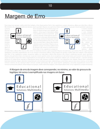 10

Margem de Erro
Dum itaque nos quoque, credita nobis licet indignis, a Deo dispensatione freti, in hac cogitatione curaque versaremur, allatus est nobis liber a dilecto
filio Antonio Lilio, artium et medicinae doctore, quem quondam Aloysius eius germanus frater conscripserat, in quo per novum quemdam epactarum
cyclumq
ab eo excogitatum, et ad certam ipsius rrei
ii numeri normam
directuii
atque ad quamcumque anni solaqqffi ppi
sdo ris magnitudinem acc
odatum , omnia quae in kalendario collaps
a sunt, constanti
ratione ii
t saecuasdfref vrw bw ee weerwhrb gerlis
omnibus duratura,
E d u c a t i o n a l ui posse ostendit ut kalendarium ipsum n
sic restit
Educational ulliumquam
Solutions Multimedia
mutatioi
i in posterum asfavergervdfvevanynppou i
s i t u m e s s e
Solutions Multimedia
videatur.
Novam hanc restituendi kalendarii ratione
exiguo volumine
comprei
am, ad christkapsdatione freti, in hac cogit
ationecuraque
versareu
i latus est nobis liber a dilecto filio Antonio
ilio, artium et
medicin
e doctore, quem quondam Aloysius eius g
ermaatione freti,
in hac co
gitatione curaque versaremur, allatus est iii
inobis liber a
dilecto fi
lio Antonio Lilio, artium et medicinae doct
ii quem quondam
Aloysius
atione freti, in hac cogitatione curaque ver
saremur, allatus
est nobis liber a dilecto filio Antonio Lilio, artium et medicinae doctore, quem quondam Aloysius eius germaeius germaretur; illi cum, quod maxime
optabamus, concordes respondissent, eor m nos omnium consensione adducti, viDum itaque nos quoque, credita nobis licet indignis, a Deo dispenst
ione freti, in hac cogitatione curaque versaremur, allatus est nobis liber a dilecto filio Antonio Lilio, artium t medicinae doctore, quem quondam
Aloysius eius germanus frater conscripserat, in quo per novum quemd cyclum ab eo excogitatum, et ad certam ipsius aurei numeri normam directum,
atque ad quamcu mque anni solaris magnitudinem accommodatum, omnia quae in kalendario collapsa sunt, constanti rationeii t saeculis omnibus
duratura, sic restitui posse ostendit ut kalendarium ipsum nulli umquam mutationi in poste rum expositum esse videatur. Novam hanc restituendi
kalendarii rationem, exiguo volumine comprehensam, ad christianos principes celebrioresque universitates paucos ante annos misimus, ut res quae
omnium commui nis est, communi etiam omnium consilio perficeretur; illi cum, quod maxime optabamus, concordes respondissent, eorum nos
omnium consensione adducti, viDum itaque nos quoque, credita nobis licet indignis, a Deo dispensatione freti, in hac cogitatione curaque versaremur,

A Margem de erro da imagem deve corresponder, no mínimo, ao valor da grossura do
logótipo, tal como é exemplificado nas imagens em baixo.

Educational

Solutions Multimedia

Educational

Solutions Multimedia

 