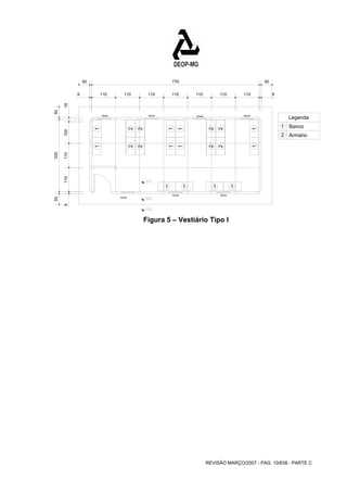 Legenda 60x60 60x60 60x60 
REVISÃO MARÇO/2007 - PÁG. 10/638 - PARTE C 
60x60 
Banco 
Armário 
1 
2 
60x60 
60x60 
1 1 
2 2 
2 2 
1 1 
1 1 
2 2 
2 2 
1 1 
1 1 1 1 
60x60 
50 330 50 
9 110 110 100 19 
50 
110 110 9 
50 770 
9 110 110 110 110 110 
Figura 5 – Vestiário Tipo I 
 