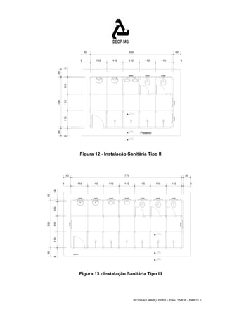 50 550 50 
9 110 110 110 110 110 
9 
60x60 60x60 60x60 
Passeio 
60x60 60x60 
50 
60x60 60x60 60x60 60x60 60x60 60x60 60x60 
REVISÃO MARÇO/2007 - PÁG. 15/638 - PARTE C 
9 110 110 110 9 
50 330 50 
Figura 12 - Instalação Sanitária Tipo II 
770 
9 110 110 110 110 110 
9 110 110 100 19 
330 
50 
50 50 
110 110 9 
80x210 
60x60 
60x60 
Figura 13 - Instalação Sanitária Tipo III 
 