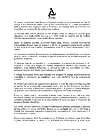 Os marcos para pintura deverão ser previamente protegidos por uma demão de óleo de 
linhaça e sua instalação, assim como a dos contrabatentes, só poderá ser efetuada 
após o término das alvenarias que o receberão. Os marcos para cera deverão ser 
protegidos por uma demão de selador para madeira 
Os alizares para pintura deverão ser em mogno, cedro ou imbuia; os alizares para 
esquadrias com acabamento em cera ou verniz, serão do mesmo tipo de madeira 
utilizada na execução das respectivas folhas e batentes. 
Todos os alizares deverão apresentar faces lisas, arestas externas ligeiramente 
arredondadas, largura igual ou superior a 50 mm e espessura regularmente variável: 
mínima entre 7 e 9 mm; máxima recomendável entre 13 e 15 mm, ou de acordo com o 
projeto. 
Nas esquadrias dotadas de contramarco será obrigatório o uso de alizares com largura 
igual ou superior a 65 mm, mantidas as demais características estabelecidas para as 
guarnições em geral. 
Os alizares deverão ser instalados com afastamento absolutamente constante e não 
superior a 5 mm com relação às arestas longitudinais externas dos batentes; os 
encontros entre alizares horizontais e verticais deverão ser executados em meia-esquadria 
perfeita, sem folgas e sem falhas de angulação. 
A fixação dos alizares deverá ser efetuada com pregos sem cabeça, convenientemente 
repuxados e emassados ou recobertos com cera, conforme tipo de acabamento 
previsto. 
As folhas de porta além de absolutamente planas e isentas de empenamentos, deverão 
apresentar forma e dimensão adequadas para o tipo de fechamento a que forem 
destinadas, estrutura sólida e conformação perimetral, que garanta a instalação segura 
de qualquer tipo de fechadura ou acessório, compatível com suas dimensões. 
Todas as folhas, quando destinadas a locais onde venham a ser molhadas com 
frequencia, deverão ter seus componentes colados com resinas sintéticas (fenólicas ou 
uréicas) de elevada resistência mecânica, insensíveis à ação da água e resistentes ao 
ataque de fungos e bactérias. 
Nas folhas previstas com visor, postigo ou ventilador de grandes dimensões, a abertura 
correspondente a esses elementos deverá ser encabeçada em todo o perímetro e 
dotada dos montantes, baguetes e guarnições, necessários ao bom desempenho e 
acabamento do conjunto. 
Sempre que qualquer folha for cortada com a finalidade de diminuir suas dimensões 
originais, e isto implicar na perda ou no enfraquecimento de alguma de suas peças 
REVISÃO MARÇO/2007 - PÁG. 316/638 - PARTE C 
 