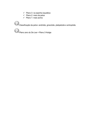  Plano 3: na espinha isquiática
 Plano 2: meio da pelve
 Plano 1: mais acima
Classificação da pelve: andróide, ginecóide, platipeloide e antropóide.
Plano zero do De Lee = Plano 3 Hodge
 