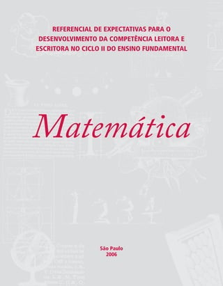 REFERENCIAL DE EXPECTATIVAS PARA O
DESENVOLVIMENTO DA COMPETÊNCIA LEITORA E
ESCRITORA NO CICLO II DO ENSINO FUNDAMENTAL
Matemática
São Paulo
2006
 
