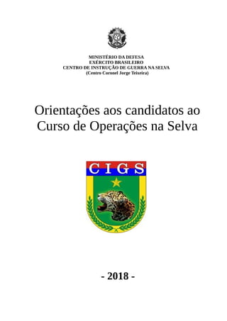 MINISTÉRIO DA DEFESA
EXÉRCITO BRASILEIRO
CENTRO DE INSTRUÇÃO DE GUERRA NA SELVA
(Centro Coronel Jorge Teixeira)
Orientações aos candidatos ao
Curso de Operações na Selva
- 2018 -
 