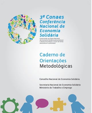 3ª Conaes
Conferência
Nacional de
Economia
Solidária
Construindo um Plano Nacional
da Economia Solidária para promover
o direito de produzir e viver de forma
associativa e sustentável
Caderno de
Orientações
Metodológicas
Conselho Nacional de Economia Solidária
Secretaria Nacional de Economia Solidária
Ministério do Trabalho e Emprego
 