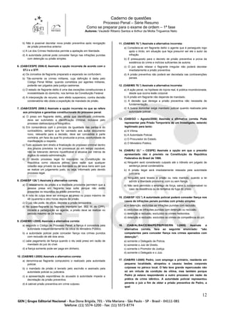 Caderno de questões
Processo Penal – Série Resumo
Como se preparar para o exame de ordem – 1ª fase
Autores: Vauledir Ribeiro Santos e Arthur da Motta Trigueiros Neto
12
b) Não é possível decretar nova prisão preventiva após revogação
de prisão preventiva anterior.
c) A Lei dos Crimes Hediondos permite a apelação em liberdade.
d) A autoridade policial pode conceder fiança nas infrações punidas
com detenção ou prisão simples.
6. (OAB/CESPE 2006.II) Assinale a opção incorreta de acordo com o
STJ e o STF.
a) Os conceitos de flagrante preparado e esperado se confundem.
b) Tão-somente os crimes militares, cuja definição é dada pelo
Código Penal Militar, quando cometidos por agentes militares,
poderão ser julgados pela justiça castrense.
c) O estado de flagrante delito é uma das exceções constitucionais à
inviolabilidade do domicílio, nos termos da Constituição Federal.
d) A interposição de recurso, sem efeito suspensivo, contra decisão
condenatória não obsta a expedição de mandado de prisão.
7. (OAB/CESPE 2006.I) Assinale a opção incorreta no que se refere
aos princípios e garantias constitucionais do processo penal.
a) O preso em flagrante delito, ainda que identificado civilmente,
deve ser submetido a identificação criminal, inclusive pelo
processo datiloscópico e fotográfico.
b) Em consonância com o princípio da igualdade das partes e do
contraditório, sempre que for carreado aos autos documento
novo, relevante para a decisão, deve ser concedida à parte
contrária, em face da qual foi produzida a prova, oportunidade de
manifestação a respeito.
c) Todo acusado tem direito à finalização do processo criminal dentro
dos prazos previstos na lei processual ou em tempo razoável,
não se tolerando demora injustificável e abusiva por inércia de
órgãos do estado-administração.
d) O devido processo legal foi insculpido na Constituição da
República como cláusula pétrea, para vedar que qualquer
cidadão seja privado da sua liberdade ou de seus bens sem que
se realize um julgamento justo, ou seja, informado pelo devido
processo legal.
8. (OAB/SP 126.°) Assinale a alternativa correta.
a) O relaxamento da prisão e a liberdade provisória permitem que a
pessoa presa em flagrante seja solta porque não estão
presentes os requisitos da prisão preventiva.
b) A nota de culpa deve ser entregue ao preso no prazo máximo de
48 (quarenta e oito) horas depois da prisão.
c) O juiz não pode, de ofício, decretar a prisão temporária.
d) No quase-flagrante ou flagrante impróprio (art. 302, III, do CPP),
iniciada a perseguição ao agente, a prisão deve se realizar no
período máximo de 24 horas.
9. (OAB/MS I-2005) Assinale a alternativa correta:
a) segundo o Código de Processo Penal, a fiança é concedida pela
autoridade independentemente da oitiva do Ministério Público.
b) a autoridade policial pode conceder fiança nos crimes punidos
com reclusão de até dois anos.
c) cabe pagamento de fiança quando o réu está preso em razão de
mandado do juiz do cível.
d) a fiança somente pode ser paga em dinheiro.
10. (OAB/MS I-2005) Assinale a alternativa correta:
a) denomina-se flagrante compulsório o realizado pela autoridade
policial.
b) o mandado de prisão é lavrado pelo escrivão e assinado pela
autoridade policial ou judiciária.
c) a apresentação espontânea do acusado à autoridade impede a
decretação da prisão preventiva.
d) é cabível prisão preventiva em crime culposo.
11. (OAB/MS 78.°) Assinale a alternativa incorreta:
a) Considera-se em flagrante delito o agente que é perseguido logo
após o ilícito, em situação que faça presumir ser ele o autor da
infração.
b) É pressuposto para o decreto de prisão preventiva a prova da
existência do crime e indícios suficientes de autoria.
c) O juiz após relaxar o flagrante irregular não poderá decretar
imediatamente a prisão preventiva.
d) A prisão preventiva não poderá ser decretada nas contravenções
penais.
12. (OAB/MS 78.°) Assinale a alternativa incorreta:
a) A ação penal, na hipótese de injúria real, é pública incondicionada,
desde que ocorra lesão corporal.
b) A prisão em flagrante não depende de mandado.
c) A decisão que denega a prisão preventiva não necessita de
fundamentação.
d) A busca domiciliar exige mandado judicial quando realizada pela
autoridade policial.
13. (OAB/GO – Agosto/2006) Assinale a afirmativa correta. Pode
representar pela Prisão Temporária de um Investigado, estando
legitimado para tanto:
a) A Vítima.
b) A Autoridade Policial.
c) O Procurador do Estado.
d) O Ministério Público.
14. (OAB/RJ 33.° – CESPE) Assinale a opção em que o preceito
apresentado não é previsto na Constituição da República
Federativa do Brasil de 1988.
a) Ninguém será considerado culpado até o trânsito em julgado de
sentença penal condenatória.
b) A prisão ilegal será imediatamente relaxada pela autoridade
judiciária.
c) Ninguém será levado à prisão ou nela mantido, quando a lei
admitir a liberdade provisória, com ou sem fiança.
d) Não será permitido o emprego de força, salvo a indispensável no
caso de resistência ou de tentativa de fuga do preso.
15. (OAB/SP 123.°) A autoridade policial poderá conceder fiança nos
casos de infrações penais punidas com prisão simples:
a) e detenção, excluídas as infrações punidas com reclusão.
b) excluídas as infrações punidas com detenção ou reclusão.
c) detenção e reclusão, excluídos os crimes hediondos.
d) detenção e reclusão, excluídos os crimes de competência do júri.
16. (OAB/AL/BA/CE/MA/PE/PB/PI/SE/RN I-2005) Assinale a
alternativa correta, face ao seguinte enunciado: “são
competentes para conceder fiança nos crimes apenados com
detenção”:
a) somente o Delegado de Polícia.
b) somente o Juiz de Direito.
c) somente o Promotor de Justiça
d) somente o Delegado e o Juiz.
17. (OAB/RS I-2005) Pedro, com emprego e primário, residente em
pequena localidade, atropelou e causou lesões corporais
culposas no pároco local. O fato teve grande repercussão não
só em virtude da condição da vítima, mas também porque
Pedro já estava respondendo a outro processo em razão da
prática de crime idêntico. A autoridade policial representou
perante o juiz a fim de obter a prisão preventiva de Pedro, a
qual
 