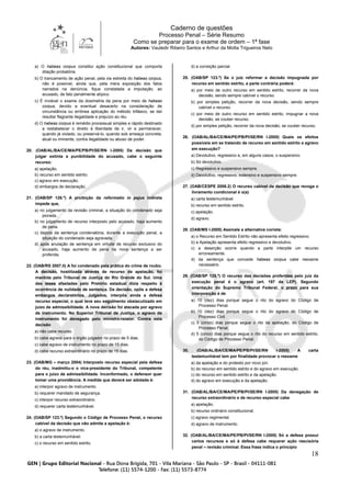 Caderno de questões
Processo Penal – Série Resumo
Como se preparar para o exame de ordem – 1ª fase
Autores: Vauledir Ribeiro Santos e Arthur da Motta Trigueiros Neto
18
a) O habeas corpus constitui ação constitucional que comporta
dilação probatória.
b) O trancamento de ação penal, pela via estreita do habeas corpus,
não é possível, ainda que, pela mera exposição dos fatos
narrados na denúncia, fique constatada a imputação, ao
acusado, de fato penalmente atípico.
c) É inviável o exame da dosimetria da pena por meio de habeas
corpus, devido a eventual desacerto na consideração de
circunstância ou errônea aplicação do método trifásico, se daí
resultar flagrante ilegalidade e prejuízo ao réu.
d) O habeas corpus é remédio processual simples e rápido destinado
a restabelecer o direito à liberdade de ir, vir e permanecer,
quando já violado, ou preservá-lo, quando sob ameaça concreta,
atual ou iminente, contra ilegalidade ou abuso de poder.
20. (OAB/AL/BA/CE/MA/PE/PB/PI/SE/RN I-2005) Da decisão que
julgar extinta a punibilidade do acusado, cabe o seguinte
recurso:
a) apelação.
b) recurso em sentido estrito.
c) agravo em execução.
d) embargos de declaração.
21. (OAB/SP 126.º) A proibição da reformatio in pejus indireta
impede que,
a) no julgamento da revisão criminal, a situação do condenado seja
piorada.
b) no julgamento de recurso interposto pelo acusado, haja aumento
de pena.
c) depois da sentença condenatória, durante a execução penal, a
situação do condenado seja agravada.
d) após anulação de sentença em virtude de recurso exclusivo do
acusado, haja aumento de pena na nova sentença a ser
proferida.
22. (OAB/RS 2007.II) A foi condenado pela prática do crime de roubo.
A decisão, hostilizada através de recurso de apelação, foi
mantida pelo Tribunal de Justiça do Rio Grande do Sul. Uma
das teses afastadas pelo Pretório estadual dizia respeito à
ocorrência de nulidade de sentença. Da decisão, opôs a defesa
embargos declaratórios. Julgados, interpôs ainda a defesa
recurso especial, o qual teve seu seguimento obstaculizado em
juízo de admissibilidade. A nova decisão foi atacada por agravo
de instrumento. No Superior Tribunal de Justiça, o agravo de
instrumento foi denegado pelo ministro-relator. Contra esta
decisão
a) não cabe recurso.
b) cabe agravo para o órgão julgador no prazo de 5 dias.
c) cabe agravo de instrumento no prazo de 15 dias.
d) cabe recurso extraordinário no prazo de 15 dias.
23. (OAB/MG – março 2004) Interposto recurso especial pela defesa
do réu, inadmitiu-o o vice-presidente do Tribunal, competente
para o juízo de admissibilidade. Inconformado, o defensor quer
tomar uma providência. A medida que deverá ser adotada é:
a) interpor agravo de instrumento.
b) requerer mandado de segurança.
c) interpor recurso extraordinário.
d) requerer carta testemunhável.
24. (OAB/SP 123.º) Segundo o Código de Processo Penal, o recurso
cabível da decisão que não admite a apelação é:
a) o agravo de instrumento.
b) a carta testemunhável.
c) o recurso em sentido estrito.
d) a correição parcial.
25. (OAB/SP 123.º) Se o juiz reformar a decisão impugnada por
recurso em sentido estrito, a parte contrária poderá:
a) por meio de outro recurso em sentido estrito, recorrer da nova
decisão, sendo sempre cabível o recurso.
b) por simples petição, recorrer da nova decisão, sendo sempre
cabível o recurso.
c) por meio de outro recurso em sentido estrito, impugnar a nova
decisão, se couber recurso.
d) por simples petição, recorrer da nova decisão, se couber recurso.
26. (OAB/AL/BA/CE/MA/PE/PB/PI/SE/RN I-2005) Quais os efeitos
possíveis em se tratando de recurso em sentido estrito e agravo
em execução?
a) Devolutivo, regressivo e, em alguns casos, o suspensivo.
b) Só devolutivo.
c) Regressivo e suspensivo sempre.
d) Devolutivo, regressivo, extensivo e suspensivo sempre.
27. (OAB/CESPE 2006.2) O recurso cabível da decisão que revoga o
livramento condicional é o(a)
a) carta testemunhável.
b) recurso em sentido estrito.
c) apelação.
d) agravo.
28. (OAB/MS I-2005) Assinale a alternativa correta:
a) o Recurso em Sentido Estrito não apresenta efeito regressivo.
b) a Apelação apresenta efeito regressivo e devolutivo.
c) a deserção ocorre quando a parte interpõe um recurso
erroneamente.
d) da sentença que concede habeas corpus cabe reexame
necessário.
29. (OAB/SP 125.º) O recurso das decisões proferidas pelo juiz da
execução penal é o agravo (art. 197 da LEP). Segundo
orientação do Supremo Tribunal Federal, o prazo para sua
interposição é de
a) 10 (dez) dias porque segue o rito do agravo do Código de
Processo Penal.
b) 10 (dez) dias porque segue o rito do agravo do Código de
Processo Civil.
c) 5 (cinco) dias porque segue o rito da apelação, do Código de
Processo Penal.
d) 5 (cinco) dias porque segue o rito do recurso em sentido estrito,
do Código de Processo Penal.
30. (OAB/AL/BA/CE/MA/PE/PB/PI/SE/RN I-2005) A carta
testemunhável tem por finalidade provocar o reexame
a) da apelação e do protesto por novo júri.
b) do recurso em sentido estrito e do agravo em execução.
c) do recurso em sentido estrito e da apelação.
d) do agravo em execução e da apelação.
31. (OAB/AL/BA/CE/MA/PE/PB/PI/SE/RN I-2005) Da denegação de
recurso extraordinário e de recurso especial cabe
a) apelação.
b) recurso ordinário constitucional.
c) agravo regimental.
d) agravo de instrumento.
32. (OAB/AL/BA/CE/MA/PE/PB/PI/SE/RN I-2005) Só a defesa possui
certos recursos e só à defesa cabe requerer ação rescisória
penal – revisão criminal. Essa frase indica o princípio
 